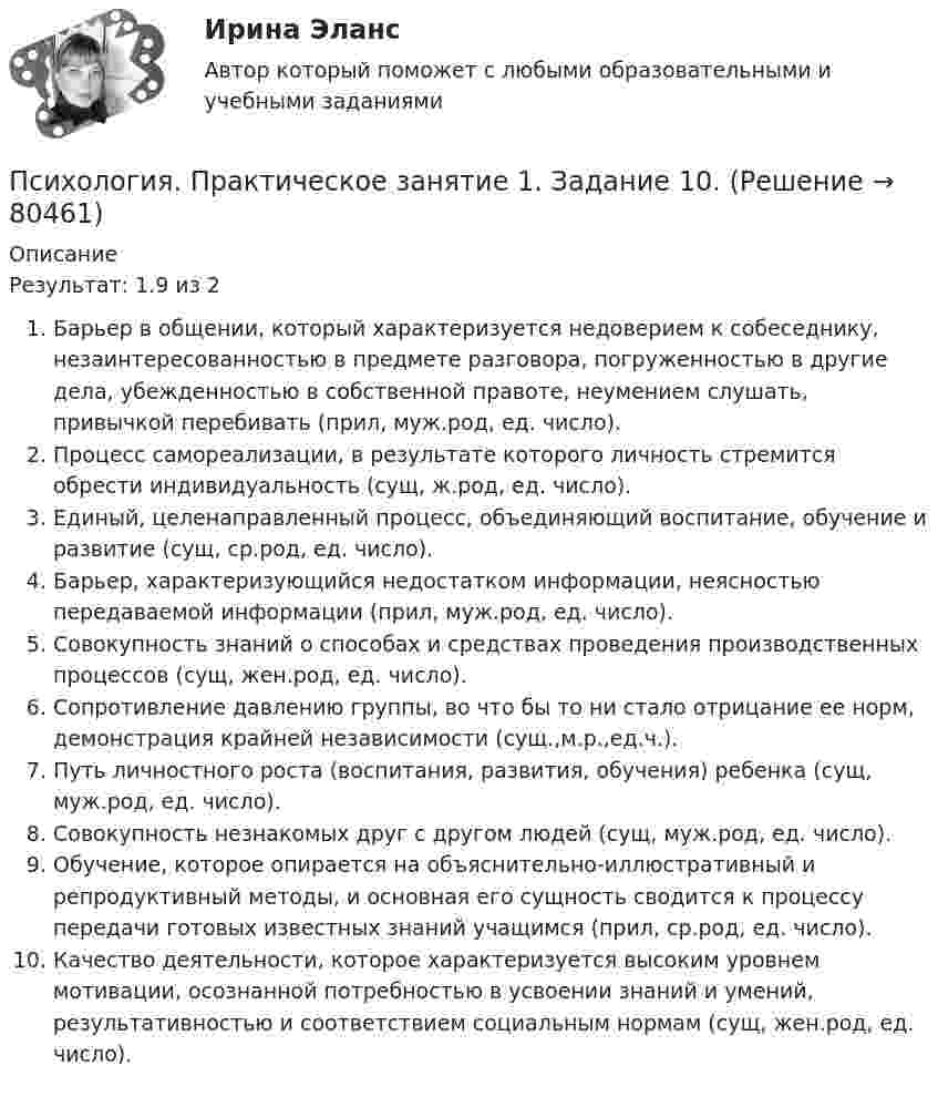      
            Описание
            Результат: 1.9 из 2Барьер в общении, который характеризуется недоверием к собеседнику, незаинтересованностью в предмете разговора, погруженностью в другие дела, убежденностью в собственной правоте, неумением слушать, привычкой перебивать (прил, муж.род, ед. число).Процесс самореализации, в результате которого личность стремится обрести индивидуальность (сущ, ж.род, ед. число).Единый, целенаправленный процесс, объединяющий воспитание, обучение и развитие (сущ, ср.род, ед. число).Барьер, характеризующийся недостатком информации, неясностью передаваемой информации (прил, муж.род, ед. число).Совокупность знаний о способах и средствах проведения производственных процессов (сущ, жен.род, ед. число).Сопротивление давлению группы, во что бы то ни стало отрицание ее норм, демонстрация крайней независимости (сущ.,м.р.,ед.ч.).Путь личностного роста (воспитания, развития, обучения) ребенка (сущ, муж.род, ед. число).Совокупность незнакомых друг с другом людей (сущ, муж.род, ед. число).Обучение, которое опирается на объяснительно-иллюстративный и репродуктивный методы, и основная его сущность сводится к процессу передачи готовых известных знаний учащимся (прил, ср.род, ед. число).Качество деятельности, которое характеризуется высоким уровнем мотивации, осознанной потребностью в усвоении знаний и умений, результативностью и соответствием социальным нормам (сущ, жен.род, ед. число).   
            
            
            Психология. Практическое занятие 1. Задание 10Психология. Практическое занятие 1. Задание 10.Психология. Практическое занятие 1. Задание 10.Психология  Практическое занятие 1. Задание 10 кроссворд НСПКПсихология Практическое занятие 1. Задание 10 НСПКПсихология Практическое занятие 1. задание 1-8Психология Практическое занятие 1. задание 1-8 НСПКпсихология практикумПсихология  ПРАКТИЧЕСКИЕ ЗАДАНИЕ 1-3, 4 РОСДИСТАНТ Психология. Практические задания 1-3, 4Психология Практическое задание 1-4 Росдистант (ТГУ)Психология. Практическое задание 2 (ОСЭК)Психология Практическое задание 5Психология. Практическое задание 5