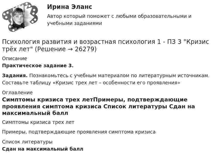      
          Описание
          Практическое задание 3. Задания. Познакомьтесь с учебным материалом по литературным источникам. Составьте таблицу «Кризис трех лет – особенности его проявления» 
          Оглавление
          Симптомы кризиса трех летПримеры, подтверждающие проявления симптома кризиса 
          Список литературы
          Сдан на максимальный балл
            
            
            Психология развития и возрастная психология 1 - ПЗ 2 «Отношение к ребенку до рождения в разных культурах». Психология развития и возрастная психология 1 - ПЗ 3 Кризис трёх летПсихология развития и возрастная психология 1 - ПЗ 4 «Теории игровой деятельности в контексте психологических направлений»💯 Психология развития и возрастная психология (все ответы на тест Синергия / МТИ / МосАП, февраль 2023)Психология развития и возрастная психология (ответы на тест - Синергия)💯 Психология развития и возрастная психология (ответы на тест Синергия / МОИ / МТИ / МосАП, ноябрь 2023)💯 Психология развития и возрастная психология (ответы на тест Синергия / МОИ / МТИ / МосАП, октябрь 2023)Психология развития все задания Психология развития и возрастная психологи. Росдистант. Пр.р.1Психология развития и возрастная психологияПсихология развития и возрастная психологияПсихология развития и возрастная психология Психология развития и возрастная психология 1 Психология развития и возрастная психология 100 (ответы на тест Синергия / МТИ / МОИ / МосАП)