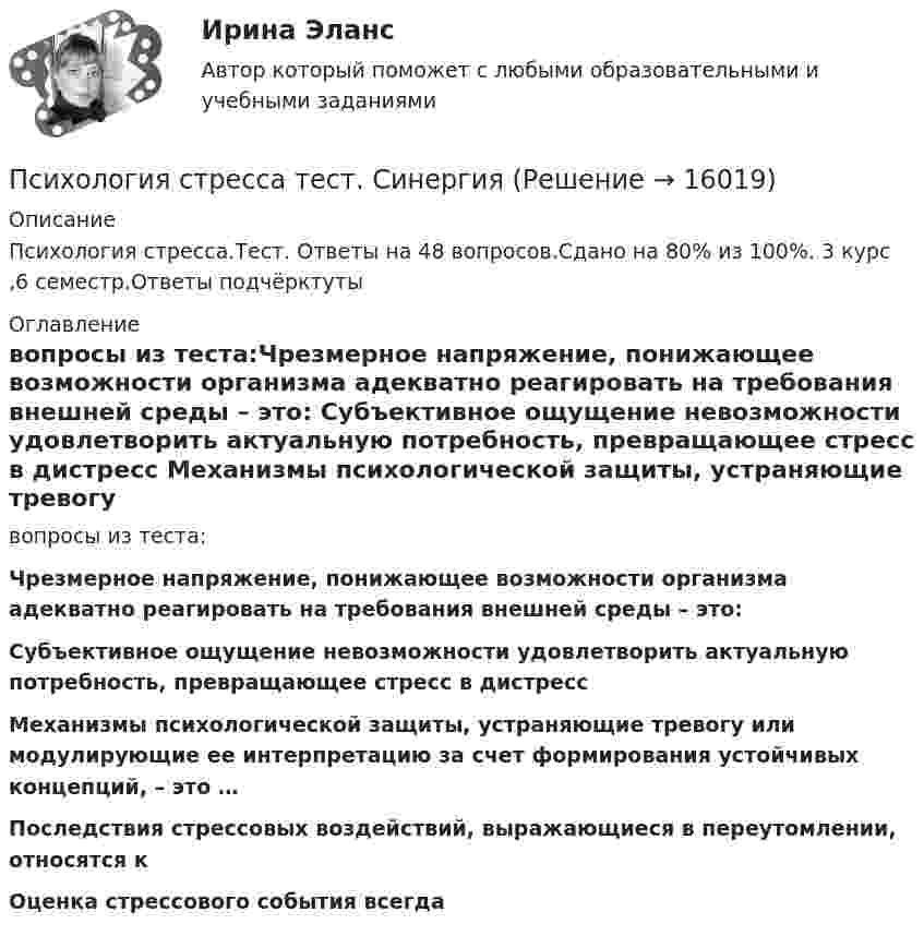     
          Описание
          Психология стресса.Тест. Ответы на 48 вопросов.Сдано на 80% из 100%. 3 курс ,6 семестр.Ответы подчёрктуты 
          Оглавление
          вопросы из теста:Чрезмерное напряжение, понижающее возможности организма адекватно реагировать на требования внешней среды – это: Субъективное ощущение невозможности удовлетворить актуальную потребность, превращающее стресс в дистресс Механизмы психологической защиты, устраняющие тревогу или модулирующие ее интерпретацию за счет формирования устойчивых концепций, – это …Последствия стрессовых воздействий, выражающиеся в переутомлении, относятся к ﻿Оценка стрессового события всегда 
            
            
            Психология стресса (итоговый тест с ответами) 71%Психология стресса тест. СинергияПсихология стресса (тест с ответами Синергия/МОИ/ МТИ /МОСАП)Психология стресса /  Управление стрессами. Синергия. Ответы на ИТОГОВЫЙ ТЕСТ. На отлично!Психология  ТЕСТ-1   НСПКПсихология ТЕСТ-2   НСПКПсихология   ТЕСТ-3    НСПКПсихология социальной работы (тест с ответами Синергия/МОИ/ МТИ /МОСАП)Психология социально-правовой деятельности 3к💯 Психология социально-правовой деятельности (ответы на тест Синергия / МОИ / МТИ / МосАП, декабрь 2023)💯 Психология социально-правовой деятельности (ответы на тест Синергия / МТИ / МосАП, декабрь 2022)💯 Психология социально-правовой деятельности (ответы на тест Синергия / МТИ / МосАП, январь 2023)💯 Психология социально-правовой деятельности (правильные ответы на тест Синергия / МОИ / МТИ / МосАП)Психология спорта. МЭИ. СДО Прометей