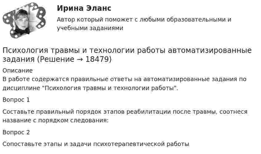      
          Описание
          В работе содержатся правильные ответы на автоматизированные задания по дисциплине Психология травмы и технологии работы.Вопрос 1Составьте правильный порядок этапов реабилитации после травмы, соотнеся название с порядком следования:Вопрос 2Сопоставьте этапы и задачи психотерапевтической работы  
            
            
            Психология - тест с ответами Синергия - 2022Психология травмы и технологии работы автоматизированные заданияПсихология травмы и технологии работы ответы на тестовые вопросыпсихология трейдера форексПсихология труда и инженерная психология (тест с ответами Синергия)Психология труда, инженерная психология и эргономикаПсихология труда, инженерная психология и эргономикаПсихология. Тестовые вопросы к разделу 8.Психология Тестовые вопросы к разделу 9Психология. Тестовые вопросы к разделу 9Психология [тест] ОСЭКПсихология [тест] ОСЭКПсихология [тест] ОСЭКПсихология (тест с ответами) 30 вопросов 73%
