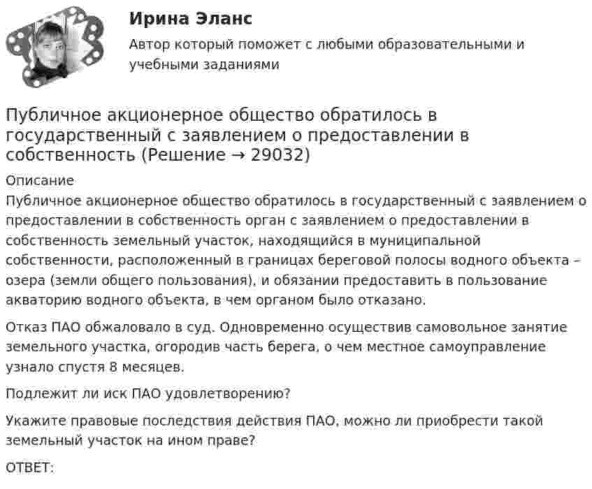      
          Описание
          	Публичное акционерное общество обратилось в государственный с заявлением о предоставлении в собственность орган с заявлением о предоставлении в собственность земельный участок, находящийся в муниципальной собственности, расположенный в границах береговой полосы водного объекта – озера (земли общего пользования), и обязании предоставить в пользование акваторию водного объекта, в чем органом было отказано.	Отказ ПАО обжаловало в суд. Одновременно осуществив самовольное занятие земельного участка, огородив часть берега, о чем местное самоуправление узнало спустя 8 месяцев.	Подлежит ли иск ПАО удовлетворению?	Укажите правовые последствия действия ПАО, можно ли приобрести такой земельный участок на ином праве?	ОТВЕТ:  
            
            
            Публичная устная благодарность со стороны первого руководителя организации на общем собрании коллектива по итогам года - это инструмент ... мотивации персоналаПубличное акционерное общество обратилось в государственный с заявлением о предоставлении в собственность💯 Публичное выступление (все ответы на тест Синергия / МТИ / МосАП, август 2022)Публичное выступление//СИНЕРГИЯ//МОСАП//МОИ//МТИПубличное выступление. Синергия. На отлично!Публичное обещание награды является ... сделкойПубличные призывы к осуществлению экстремистской деятельности образуют оконченное преступление с момента …Психофизиология заданияПсихофизиология Практическое задание 2Психофизиология профессиональной деятельности ММУ 2023г.Психофизическую проблему Р.Декарт решал в русле:ПСК. EDUCONПССвСО. EDUCONПссихология здоровья РОСДИСТАНТ