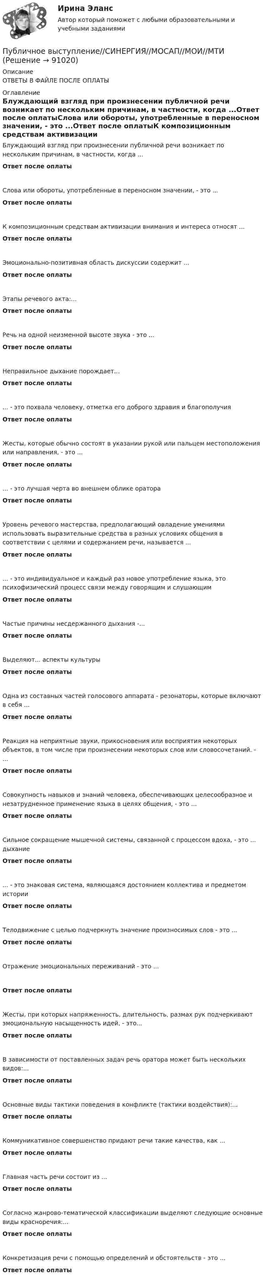      
            Описание
            ОТВЕТЫ В ФАЙЛЕ ПОСЛЕ ОПЛАТЫ 
            Оглавление
            Блуждающий взгляд при произнесении публичной речи возникает по нескольким причинам, в частности, когда ...Ответ после оплатыСлова или обороты, употребленные в переносном значении, - это ...Ответ после оплатыК композиционным средствам активизации внимания и интереса относят ...Ответ после оплатыЭмоционально-позитивная область дискуссии содержит ...Ответ после оплатыЭтапы речевого акта:...Ответ после оплатыРечь на одной неизменной высоте звука - это ...Ответ после оплатыНеправильное дыхание порождает...Ответ после оплаты... - это похвала человеку, отметка его доброго здравия и благополучияОтвет после оплатыЖесты, которые обычно состоят в указании рукой или пальцем местоположения или направления, - это ...Ответ после оплаты... - это лучшая черта во внешнем облике оратораОтвет после оплатыУровень речевого мастерства, предполагающий овладение умениями использовать выразительные средства в разных условиях общения в соответствии с целями и содержанием речи, называется ...Ответ после оплаты... - это индивидуальное и каждый раз новое употребление языка, это психофизический процесс связи между говорящим и слушающимОтвет после оплатыЧастые причины несдержанного дыхания -...Ответ после оплатыВыделяют... аспекты культурыОтвет после оплатыОдна из составных частей голосового аппарата - резонаторы, которые включают в себя ...Ответ после оплатыРеакция на неприятные звуки, прикосновения или восприятия некоторых объектов, в том числе при произнесении некоторых слов или словосочетаний. - ...Ответ после оплатыСовокупность навыков и знаний человека, обеспечивающих целесообразное и незатрудненное применение языка в целях общения, - это ...Ответ после оплатыСильное сокращение мышечной системы, связанной с процессом вдоха, - это ... дыханиеОтвет после оплаты... - это знаковая система, являющаяся достоянием коллектива и предметом историиОтвет после оплатыТелодвижение с целью подчеркнуть значение произносимых слов - это ...Ответ после оплатыОтражение эмоциональных переживаний - это ...Ответ после оплатыЖесты, при которых напряженность, длительность, размах рук подчеркивают эмоциональную насыщенность идей, - это...Ответ после оплатыВ зависимости от поставленных задач речь оратора может быть нескольких видов:...Ответ после оплатыОсновные виды тактики поведения в конфликте (тактики воздействия):...Ответ после оплатыКоммуникативное совершенство придают речи такие качества, как ...Ответ после оплатыГлавная часть речи состоит из ...Ответ после оплатыСогласно жанрово-тематической классификации выделяют следующие основные виды красноречия:...Ответ после оплатыКонкретизация речи с помощью определений и обстоятельств - это ...Ответ после оплаты  
            
            
            💯 Публичное выступление (все ответы на тест Синергия / МТИ / МосАП, август 2022)Публичное выступление//СИНЕРГИЯ//МОСАП//МОИ//МТИПубличное выступление. Синергия. На отлично!Публичное обещание награды является ... сделкойПубличные призывы к осуществлению экстремистской деятельности образуют оконченное преступление с момента …Публичный конкурс должен быть направлен на ...Публичный партнер обязан рассмотреть направленное ему частным партнером предложение о реализации проекта в срок, не превышающий ... со дня поступления предложения, и принять по нему решениеПсихофизиология профессиональной деятельности ММУ 2023г.Психофизическую проблему Р.Декарт решал в русле:ПСК. EDUCONПССвСО. EDUCONПссихология здоровья РОСДИСТАНТПубличная власть – один из признаков …Публичная устная благодарность со стороны первого руководителя организации на общем собрании коллектива по итогам года - это инструмент ... мотивации персонала