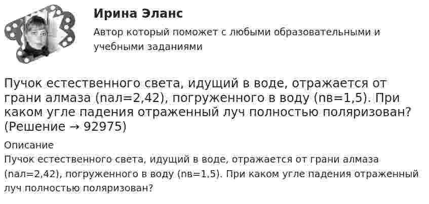      
            Описание
            Пучок естественного света, идущий в воде, отражается от грани алмаза (nал=2,42), погруженного в воду (nв=1,5). При каком угле падения отраженный луч полностью поляризован?   
            
            
            Пучок естественного света, идущий в воде, отражается от грани алмаза (n=2.42), погруженного в воду. При каком угле падения отраженный свет полностью поляризован?Пучок естественного света, идущий в воде, отражается от грани алмаза (nал=2,42), погруженного в воду (nв=1,5). При каком угле падения отраженный луч полностью поляризован?Пучок естественного света, идущий в воде, отражается от грани алмаза, погруженного в воду. При каком угле падения e_в отраженный свет полностью поляризован?Пучок естественного света падает на систему из 4 николей, главная плоскость каждого из которых повернута на угол 60 относительно главной плоскости предыдущего николя. Во сколько раз уменьшится интенсивность света, проходящего через эту системуПучок лазерного излучения с 632,8 нм падает по нормали на преграду с двумя узкими параллельными щелями. На экране, установленном за преградой, наблюдается система интерференционных полос. На какое число полос сместится интерференционная картинаПучок света, идущий в стеклянном сосуде с глицерином, отражается от дна сосуда. При каком угле i_1 падения отраженный пучок света максимально поляризован?Пучок света, идущий в стеклянном сосуде с глицерином, отражается от дна сосуда. При каком угле  падения отраженный пучок света максимально поляризован?Пути повышения конкурентноспособности организации ООО Новый стиль г.ПермьПути повышения эффективности труда менеджераПУТИ, ПРИЕМЫ И СРЕДСТВА УЛУЧШЕНИЯ ПАМЯТИ ЧЕЛОВЕКАПути совершенствования правовой системы Российской ФедерацииПути совершенствования управления и повышение квалификации управленческого персоналаПути улучшения системы коммуникаций в фирмеПуть водителя новичка. Список терминов по страховке