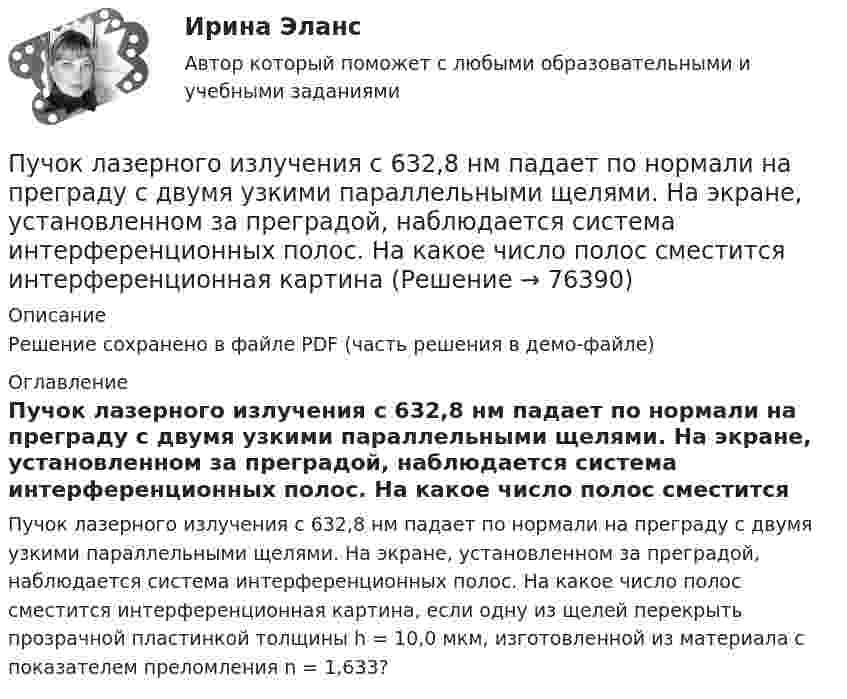     
            Описание
            Решение сохранено в файле PDF (часть решения в демо-файле) 
            Оглавление
            Пучок лазерного излучения с 632,8 нм падает по нормали на преграду с двумя узкими параллельными щелями. На экране, установленном за преградой, наблюдается система интерференционных полос. На какое число полос сместится интерференционная картина, если одну из щелей перекрыть прозрачной пластинкой толщины h = 10,0 мкм, изготовленной из материала с показателем преломления n = 1,633?  
            
            
            Пучок естественного света падает на систему из 4 николей, главная плоскость каждого из которых повернута на угол 60 относительно главной плоскости предыдущего николя. Во сколько раз уменьшится интенсивность света, проходящего через эту системуПучок лазерного излучения с 632,8 нм падает по нормали на преграду с двумя узкими параллельными щелями. На экране, установленном за преградой, наблюдается система интерференционных полос. На какое число полос сместится интерференционная картинаПучок света, идущий в стеклянном сосуде с глицерином, отражается от дна сосуда. При каком угле i_1 падения отраженный пучок света максимально поляризован?Пучок света, идущий в стеклянном сосуде с глицерином, отражается от дна сосуда. При каком угле  падения отраженный пучок света максимально поляризован?Пучок света падает на плоскопараллельную пластинку, нижняя поверхность которой находится в воде. При каком угле падения свет, отраженный от границы стекло-вода, будет максимально поляризован?Пучок света падает на плоскопараллельную пластинку, нижняя поверхность которой находится в воде. При каком угле падения свет, отраженный от границы стекло-вода, будет максимально поляризован?Пучок света падает на плоскопараллельную стеклянную пластину, нижняя поверхность которой находится в воде. При каком угле падения В свет, отраженный от границы стекло-вода, будет максимально поляризован?Пути совершенствования правовой системы Российской ФедерацииПути совершенствования управления и повышение квалификации управленческого персоналаПути улучшения системы коммуникаций в фирмеПуть водителя новичка. Список терминов по страховкеПуть водителя. Список терминов по страховкеПучок естественного света, идущий в воде, отражается от грани алмаза (n=2.42), погруженного в воду. При каком угле падения отраженный свет полностью поляризован?Пучок естественного света, идущий в воде, отражается от грани алмаза (nал=2,42), погруженного в воду (nв=1,5). При каком угле падения отраженный луч полностью поляризован?