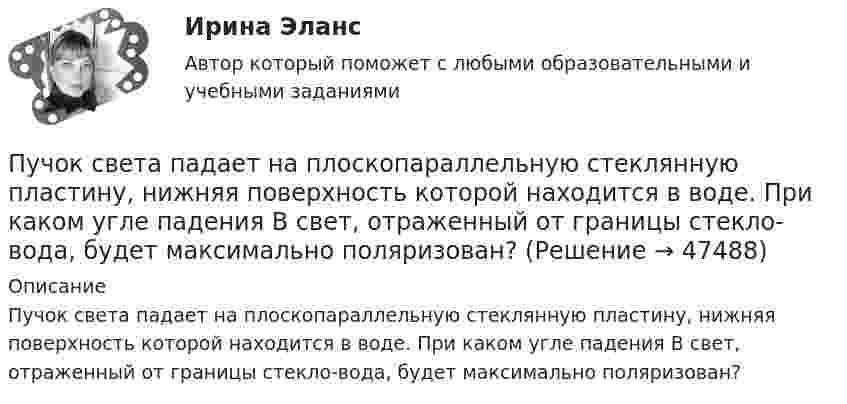      
            Описание
            Пучок света падает на плоскопараллельную стеклянную пластину, нижняя поверхность которой находится в воде. При каком угле падения В свет, отраженный от границы стекло-вода, будет максимально поляризован?  
            
            
            Пучок света падает на плоскопараллельную пластинку, нижняя поверхность которой находится в воде. При каком угле падения свет, отраженный от границы стекло-вода, будет максимально поляризован?Пучок света падает на плоскопараллельную стеклянную пластину, нижняя поверхность которой находится в воде. При каком угле падения В свет, отраженный от границы стекло-вода, будет максимально поляризован?Пучок света падает на плоскопараллельную стеклянную пластину, нижняя поверхность которой находится в воде. При каком угле падения свет, отраженный от границы стекло-вода, будет максимально поляризован?Пучок света переходит из жидкости в стекло. Угол падения  пучка равен 60, угол преломления = 50. При каком угле падения В пучок света, отраженный от границы раздела этих сред, будет максимально поляризован?Пучок света последовательно проходит через два николя, плоскости пропускания которых образуют между собой угол в 40. Принимая, что коэффициент поглощения k каждого николя равен 0,15. Найти, во сколько раз пучок света, выходящий изПучок электронов, движущихся с классической скоростью V, падает на металлический изолированный шар, диаметром D. Какое максимальное число электронов N может накопиться на шаре?Пушка, стоящая на очень гладкой горизонтальной площадке, стреляет под углом 30° к горизонту. Масса снаряда – 20 кг, начальная скорость – 200 м/с. Какую скорость приобретает пушка при выстреле, если её масса 500 кг.Пучок естественного света, идущий в воде, отражается от грани алмаза (n=2.42), погруженного в воду. При каком угле падения отраженный свет полностью поляризован?Пучок естественного света, идущий в воде, отражается от грани алмаза (nал=2,42), погруженного в воду (nв=1,5). При каком угле падения отраженный луч полностью поляризован?Пучок естественного света, идущий в воде, отражается от грани алмаза, погруженного в воду. При каком угле падения e_в отраженный свет полностью поляризован?Пучок естественного света падает на систему из 4 николей, главная плоскость каждого из которых повернута на угол 60 относительно главной плоскости предыдущего николя. Во сколько раз уменьшится интенсивность света, проходящего через эту системуПучок лазерного излучения с 632,8 нм падает по нормали на преграду с двумя узкими параллельными щелями. На экране, установленном за преградой, наблюдается система интерференционных полос. На какое число полос сместится интерференционная картинаПучок света, идущий в стеклянном сосуде с глицерином, отражается от дна сосуда. При каком угле i_1 падения отраженный пучок света максимально поляризован?Пучок света, идущий в стеклянном сосуде с глицерином, отражается от дна сосуда. При каком угле  падения отраженный пучок света максимально поляризован?