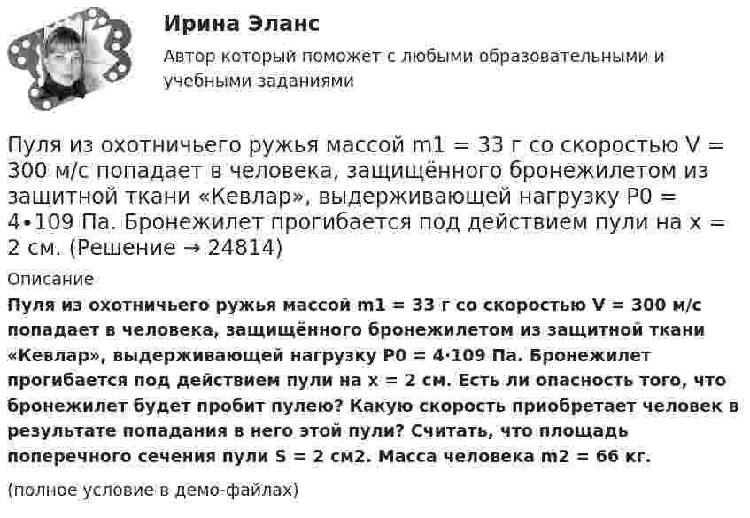     
          Описание
          Пуля из охотничьего ружья массой m1 = 33 г со скоростью V = 300 м/с попадает в человека, защищённого бронежилетом из защитной ткани «Кевлар», выдерживающей нагрузку P0 = 4∙109 Па. Бронежилет прогибается под действием пули на x = 2 см. Есть ли опасность того, что бронежилет будет пробит пулею? Какую скорость приобретает человек в результате попадания в него этой пули? Считать, что площадь поперечного сечения пули S = 2 см2. Масса человека m2 = 66 кг.(полное условие в демо-файлах)  
            
            
            Пуля, двигаясь со скоростью 400 м/с, ударяется о достаточно толстую стену и начинает углубляться в нее. При этом сила сопротивления стены придает пуле отрицательное ускорение, пропорциональное квадрату ее скоростиПуля из охотничьего ружья массой m1 = 33 г со скоростью V = 300 м/с попадает в человека, защищённого бронежилетом из защитной ткани «Кевлар», выдерживающей нагрузку P0 = 4∙109 Па. Бронежилет прогибается под действием пули на x = 2 см. Пуля летит со скоростью u, вращаясь вокруг продольной оси с частотой n. Приняв пулю за цилиндр диаметром d, определить отношение кинетической энергии вращательного движения к полной кинетической энергии пули.Пуля, летящая горизонтально, попадает в шар, подвешенный на невесомом жёстком стержне, и застревает в нём. Масса пули в 1000 раз меньше массы шара. Расстояние от центра шара до точки подвеса стержня l = 1 м. Найти скорость u пули, Пуля, летящая с горизонтальной скоростью 500 м/с, попадает в предмет, подвешенный на нити, и застревает в нём. Определить угол, на который отклонится предмет, если его масса 5 кг, длина нити 5 м, масса пули 20 г.Пуля, летящая со скоростью 141 м/с, попадает в доску и проникает на глубину 6 см. Найти скорость пули в доске на глубине 3 см. Движение равнозамедленное.Пуля, летящая со скоростью 400 м/с, попадает в земляной вал и проходит до остановки 0,5 м. Определить среднюю величину силы сопротивления движению пули, если её масса равна 24 г.Публичный партнер обязан рассмотреть направленное ему частным партнером предложение о реализации проекта в срок, не превышающий ... со дня поступления предложения, и принять по нему решениеПузырёк воздуха поднимается со дна водоёма глубиной H. Его объём у поверхности водоёма равен V0. Найти объём пузырька на дне водоёма.Пузырёк воздуха поднимается со дна водоёма глубиной H. Найти зависимость радиуса пузырька r от глубины его местонахождения в данный момент времени, если его объём на дне водоёма равен V0.Пульсар периодически излучает радиоимпульсы, которые регистрируются на Земле радиотелескопами. Если приемник телескопа перестроить с частоты f_1=150 МГц на частоту f_2=240 МГц, то очередной импульс появится раньше на Dt=1,3 с. Каково расстояние L доПуля m = 15 г, летящая горизонтально со скоростью 600 м/с, попадает в мешок с песком массой 10 кг, висящий на длинной нити, и застревает в нём. Определить: 1) высоту, на которую поднимется мешок, отклонившись после удара; Пуля, вылетев из ствола пистолета вертикально вверх, поднялась на высоту 1800 м. Какова начальная скорость пули и время подъёма? Сопротивление воздуха не учитывать.Пуля, вылетев из ствола пистолета вертикально вверх, поднялась на высоту 2000 м. Какова начальная скорость пули и время подъёма? Сопротивление воздуха не учитывать.