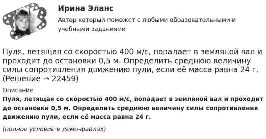     
          Описание
          Пуля, летящая со скоростью 400 м/с, попадает в земляной вал и проходит до остановки 0,5 м. Определить среднюю величину силы сопротивления движению пули, если её масса равна 24 г.(полное условие в демо-файлах)  
            
            
            Пуля, летящая со скоростью 141 м/с, попадает в доску и проникает на глубину 6 см. Найти скорость пули в доске на глубине 3 см. Движение равнозамедленное.Пуля, летящая со скоростью 400 м/с, попадает в земляной вал и проходит до остановки 0,5 м. Определить среднюю величину силы сопротивления движению пули, если её масса равна 24 г.Пуля массой 10 г, имевшая скорость 600 м/с, ударила в земляную насыпь и проникла на глубину 45 см. Определить среднюю силу сопротивления грунта.Пуля массой 10 г летит со скоростью 800 м/с, вращаясь около продольной оси с частотой 3000 с–1. Принимая пулю за цилиндрик диаметром 8 мм, определить полную кинетическую энергию пули.Пуля массой 10 г, летящая со скоростью 800 м/с, пробила доску толщиной 8 см. После этого скорость пули уменьшилась до 400 м/с. Найти среднюю силу сопротивления, с которой доска действовала на пулю.Пуля массой 10 г подлетает к доске толщиной 4 см со скоростью 600 м/с и, пробив доску, вылетает из неё с скоростью 400 м/с. Найти среднюю силу сопротивления доски.Пуля массой 12 г, летящая с горизонтальной скоростью 0,6 км/с, попадает в мешок с песком массой 10 кг, висящий на длинной нити, и застревает в нём. Определить: 1) высоту, на которую поднимется мешок, отклонившись после удара; Пуля, вылетев из ствола пистолета вертикально вверх, поднялась на высоту 1800 м. Какова начальная скорость пули и время подъёма? Сопротивление воздуха не учитывать.Пуля, вылетев из ствола пистолета вертикально вверх, поднялась на высоту 2000 м. Какова начальная скорость пули и время подъёма? Сопротивление воздуха не учитывать.Пуля выпущена с начальной скоростью V0 = 200 м/с под углом  = 60° к плоскости горизонта. Определить наибольшую высоту H подъёма, дальность S полета. Сопротивлением воздуха пренебречь.Пуля, двигаясь со скоростью 400 м/с, ударяется о достаточно толстую стену и начинает углубляться в нее. При этом сила сопротивления стены придает пуле отрицательное ускорение, пропорциональное квадрату ее скоростиПуля из охотничьего ружья массой m1 = 33 г со скоростью V = 300 м/с попадает в человека, защищённого бронежилетом из защитной ткани «Кевлар», выдерживающей нагрузку P0 = 4∙109 Па. Бронежилет прогибается под действием пули на x = 2 см. Пуля летит со скоростью u, вращаясь вокруг продольной оси с частотой n. Приняв пулю за цилиндр диаметром d, определить отношение кинетической энергии вращательного движения к полной кинетической энергии пули.Пуля, летящая горизонтально, попадает в шар, подвешенный на невесомом жёстком стержне, и застревает в нём. Масса пули в 1000 раз меньше массы шара. Расстояние от центра шара до точки подвеса стержня l = 1 м. Найти скорость u пули, 
