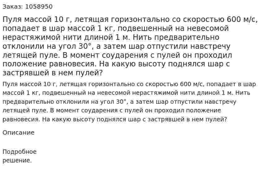Пуля массой 10 г, летящая горизонтально со скоростью 600 м/с, попадает в шар массой 1 кг, подвешенный на невесомой нерастяжимой нити длиной 1 м. Нить предварительно отклонили на угол 30°, а затем шар отпустили навстречу летящей пуле. В момент соударения с пулей он проходил положение равновесия. На какую высоту поднялся шар с застрявшей в нем пулей? 