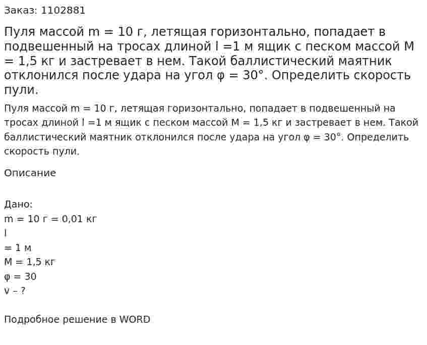 Пуля массой m = 10 г, летящая горизонтально, попадает в подвешенный на тросах длиной  l =1 м ящик с песком массой М = 1,5 кг и застревает в нем. Такой баллистический маятник отклонился после удара на угол φ = 30°. Определить скорость пули. 