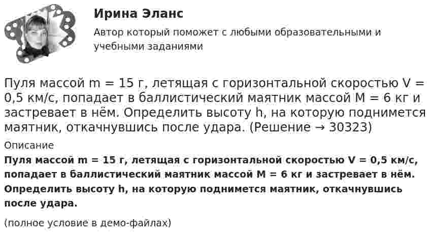     
          Описание
          Пуля массой m = 15 г, летящая с горизонтальной скоростью V = 0,5 км/с, попадает в баллистический маятник массой M = 6 кг и застревает в нём. Определить высоту h, на которую поднимется маятник, откачнувшись после удара.(полное условие в демо-файлах)  
            
            
            Пуля массой m = 15 г, летевшая горизонтально со скоростью u = 600 м/с, попадает в баллистический маятник длиной l = 1 м и массой M = 4 кг и застревает в нём. Определить угол отклонения маятника.Пуля массой m = 15 г, летящая с горизонтальной скоростью V = 0,5 км/с, попадает в баллистический маятник массой M = 6 кг и застревает в нём. Определить высоту h, на которую поднимется маятник, откачнувшись после удара.Пуля массой m = 5,0 г, летевшая горизонтально со скоростью u, попала в покоившийся на горизонтальной поверхности брусок массой M и застряла в нём. Брусок пришёл в движение. Коэффициент трения между бруском и поверхностью равен mПуля массой m, летящая с горизонтальной скоростью u0, попадает в шар, массой M, подвешенный на невесомой и нерастяжимой нити длиной l, и застревает в нём. Часть кинетической энергии пули, перешедшей при ударе в тепло, Пуля массы m1 = 10 г, летящая с горизонтальной скоростью u = 400 м/с, попадает в мешок, набитый ватой, массы m2 = 4 кг и висящий на длинном шнуре. Найти высоту, на которую поднимется мешок, и долю кинетической энергии пули,Пуля попадает в ящик с песком и застревает в нём. На сколько сожмётся пружина жёсткостью k, удерживающая ящик, если пуля имеет массу m и движется со скоростью V, а масса ящика с песком M? Поверхность гладкая.Пуля пущена с начальной скоростью 0 = 200 м/с под углом 30° к плоскости горизонта. Определить наибольшую высоту Hmax подъема, дальность полета S и радиус кривизны R траектории пули в её наивысшей точке.Пуля массой 10 г подлетает к доске толщиной 4 см со скоростью 600 м/с и, пробив доску, вылетает из неё с скоростью 400 м/с. Найти среднюю силу сопротивления доски.Пуля массой 12 г, летящая с горизонтальной скоростью 0,6 км/с, попадает в мешок с песком массой 10 кг, висящий на длинной нити, и застревает в нём. Определить: 1) высоту, на которую поднимется мешок, отклонившись после удара; Пуля массой 15 г, летящая горизонтально со скоростью 200 м/с, попадает в баллистический маятник длиной 1 м и массой 1,5 кг и застревает в нём. Определить угол отклонения маятника.Пуля массой 15 г, летящая с горизонтальной скоростью 0,5 км/с, попадает в баллистический маятник массой 6 кг и застревает в нем. Определить высоту, на которую поднимется маятник, откачнувшись после удара.Пуля массой 9 г, летящая с горизонтальной скоростью 0,6 км/с, попадает в баллистический8маятник массой 8 кг и застревает в нем. Определить выделившуюся при этом энергию. Пуля массой 9 г, летящая с горизонтальной скоростью 0,6 км/с, попадает в баллистический маятник массой 8 кг и застревает в нем. Определить выделившуюся при этом энергию.Пуля массой m =10 г, летевшая горизонтально со скоростью 600 м/с , попала в шар, подвешенный на нити, массой М = 5 кг и застряла в нем. На какую высоту h, откачнувшись после удара, поднялся шар?