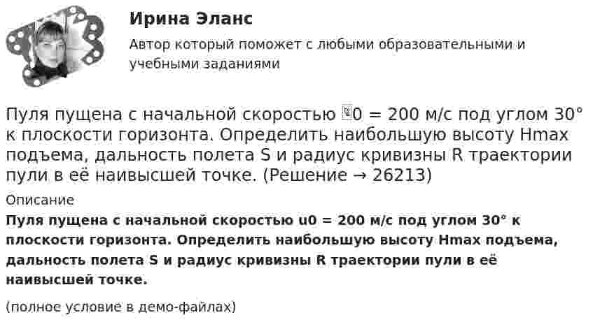     
          Описание
          Пуля пущена с начальной скоростью u0 = 200 м/с под углом 30° к плоскости горизонта. Определить наибольшую высоту Hmax подъема, дальность полета S и радиус кривизны R траектории пули в её наивысшей точке.(полное условие в демо-файлах)  
            
            
            Пуля попадает в ящик с песком и застревает в нём. На сколько сожмётся пружина жёсткостью k, удерживающая ящик, если пуля имеет массу m и движется со скоростью V, а масса ящика с песком M? Поверхность гладкая.Пуля пущена с начальной скоростью 0 = 200 м/с под углом 30° к плоскости горизонта. Определить наибольшую высоту Hmax подъема, дальность полета S и радиус кривизны R траектории пули в её наивысшей точке.Пуля пущена с начальной скоростью V0 = 200 м/с под углом 0 = 60° к горизонту. Определить максимальную высоту H подъёма, дальность S полёта и радиус R кривизны траектории пули в её наивысшей точке. Сопротивлением воздуха пренебречьПуля пущена с начальной скоростью V0 = 200 м/с под углом  = 60° к горизонту. Определить радиус кривизны траектории пули в её наивысшей точке.Пусковые токи и их длительность следует считать существенными, когда их учет приводит к корректировке: Выберите один ответ: a.тока аппарата коммутации b.тока аппарата управления c.сечения проводникаПусть A={a,b,c,d,e} и заданы три отношения на A.  Какое из этих отношений является транзитивным?Пусть a,b,c принадлежат [0,1]. Докажите, что хотя бы одно из чисел a(1-b), b(1-c), c(1-a) не превосходит 1/4.Пуля массой 9 г, летящая с горизонтальной скоростью 0,6 км/с, попадает в баллистический маятник массой 8 кг и застревает в нем. Определить выделившуюся при этом энергию.Пуля массой m =10 г, летевшая горизонтально со скоростью 600 м/с , попала в шар, подвешенный на нити, массой М = 5 кг и застряла в нем. На какую высоту h, откачнувшись после удара, поднялся шар?Пуля массой m=10 г, летевшая со скоростью v_1, пробивает доску и вылетает из нее со скоростью v_2=200 м/с. Определить начальную скорость пули, если работы силы сопротивления, действующей на пулю, равна 400 Дж.Пуля массой m = 15 г, летевшая горизонтально со скоростью u = 600 м/с, попадает в баллистический маятник длиной l = 1 м и массой M = 4 кг и застревает в нём. Определить угол отклонения маятника.Пуля массой m = 15 г, летящая с горизонтальной скоростью V = 0,5 км/с, попадает в баллистический маятник массой M = 6 кг и застревает в нём. Определить высоту h, на которую поднимется маятник, откачнувшись после удара.Пуля массой m = 5,0 г, летевшая горизонтально со скоростью u, попала в покоившийся на горизонтальной поверхности брусок массой M и застряла в нём. Брусок пришёл в движение. Коэффициент трения между бруском и поверхностью равен mПуля массой m, летящая с горизонтальной скоростью u0, попадает в шар, массой M, подвешенный на невесомой и нерастяжимой нити длиной l, и застревает в нём. Часть кинетической энергии пули, перешедшей при ударе в тепло, 