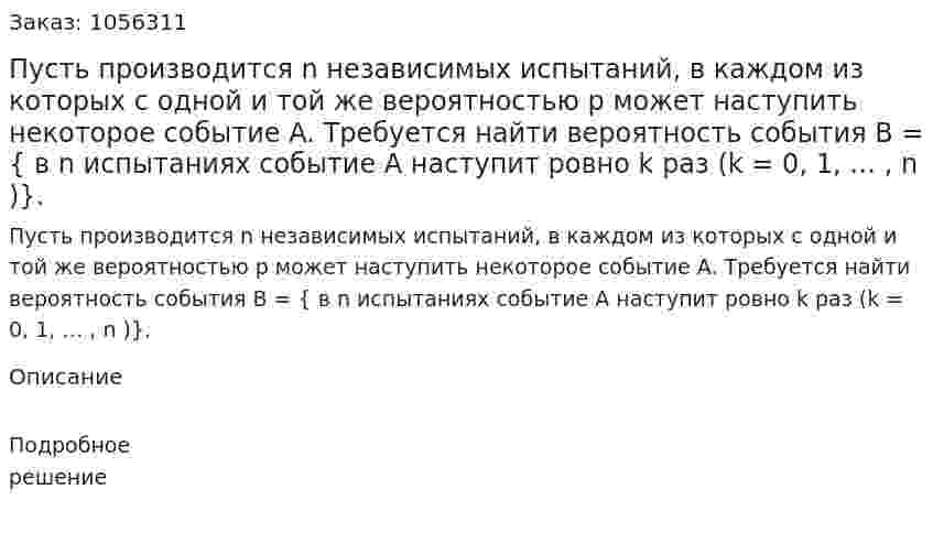 Пусть производится n независимых испытаний, в каждом из которых с одной и той же вероятностью p может наступить некоторое событие A. Требуется найти вероятность события B = { в n испытаниях событие A наступит ровно k раз (k = 0, 1, … , n )}. 