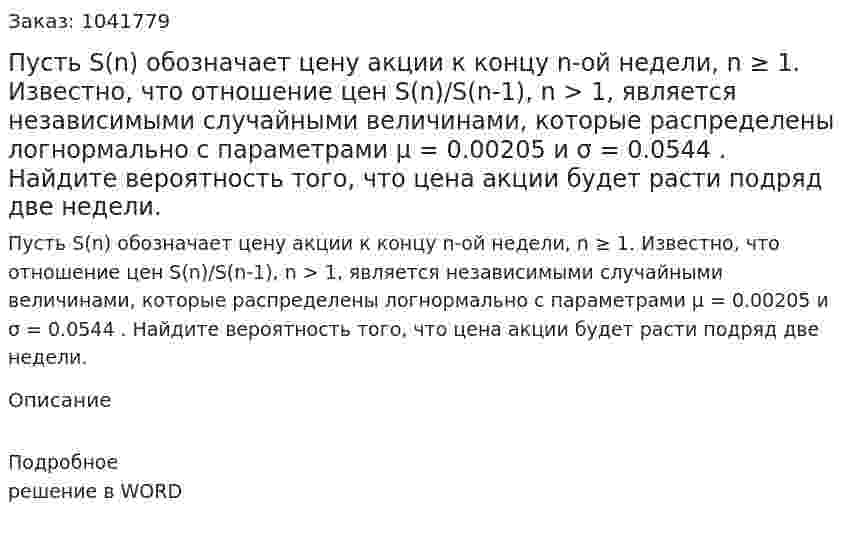 Пусть S(n) обозначает цену акции к концу n-ой недели, n ≥ 1. Известно, что отношение цен  S(n)/S(n-1), n > 1, является независимыми случайными величинами, которые распределены логнормально с параметрами μ = 0.00205  и σ = 0.0544 . Найдите вероятность того, что цена акции будет расти подряд две недели. 