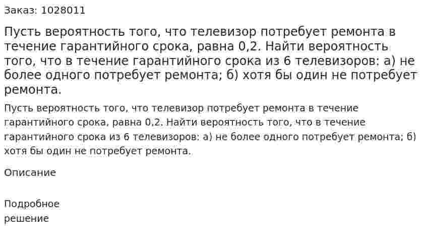 Пусть вероятность того, что телевизор потребует ремонта в течение гарантийного срока, равна 0,2. Найти вероятность того, что в течение гарантийного срока из 6 телевизоров: а) не более одного потребует ремонта; б) хотя бы один не потребует ремонта.  