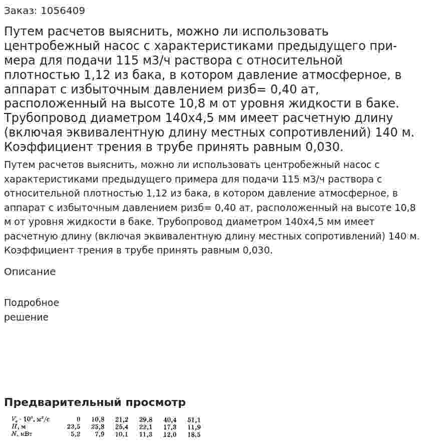 Путем расчетов выяснить, можно ли использо­вать центробежный насос с характеристиками предыдущего при­мера для подачи 115 м3/ч раствора с относительной плотностью 1,12 из бака, в котором давление атмосферное, в аппарат с избы­точным давлением ризб= 0,40 ат, расположенный на высоте 10,8 м от уровня жидкости в баке. Трубопровод диаметром 140x4,5 мм имеет расчетную длину (включая эквивалентную длину местных сопротивлений) 140 м. Коэффициент трения в трубе принять рав­ным 0,030. 