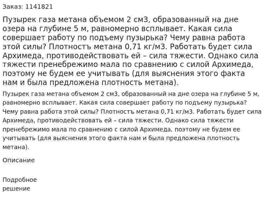 Пузырек газа метана объемом 2 см3, образованный на дне озера на глубине 5 м, равномерно всплывает. Какая сила совершает работу по подъему пузырька? Чему равна работа этой силы? Плотностъ метана 0,71 кг/м3. Работать будет сила Архимеда, противодействовать ей – сила тяжести. Однако сила тяжести пренебрежимо мала по сравнению с силой Архимеда, поэтому не будем ее учитывать (для выяснения этого факта нам и была предложена плотность метана). 