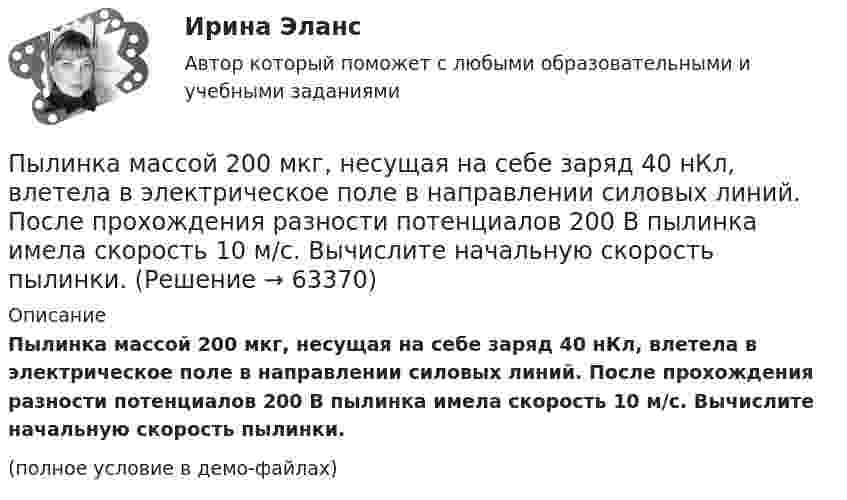     
            Описание
            Пылинка массой 200 мкг, несущая на себе заряд 40 нКл, влетела в электрическое поле в направлении силовых линий. После прохождения разности потенциалов 200 В пылинка имела скорость 10 м/с. Вычислите начальную скорость пылинки.(полное условие в демо-файлах)   
            
            
            Пылинка массой 10-9 г, несущая на себе 5 электронов, прошла в вакууме ускоряющую разность потенциалов 3·106 В. Какова кинетическая энергия пылинки? Какую скорость приобрела пылинка?Пылинка массой 200 мкг, несущая на себе заряд 40 нКл, влетела в электрическое поле в направлении силовых линий. После прохождения разности потенциалов 200 В пылинка имела скорость 10 м/с. Вычислите начальную скорость пылинки.Пылинка массой 4·10-10 кг с зарядом 10-16 Кл попадает в поле заряженного шарика, имея скорость 10 см/с, направленную к центру шарика. На какое расстояние она сможет приблизиться к шарику, заряд которого равен 10-9 Кл?Пылинка массой 8·10-15 кг удерживается в равновесии между горизонтально расположенными обкладками плоского конденсатора. Разность потенциалов между обкладками 490 В, а зазор между ними 1 см.Пылинка массой m = 10 мкг, несущая на себе заряд q = 10 нКл, влетела в электрическое поле в направлении силовых линий. После прохождения разности потенциалов U = 150 В пылинка имела скорость u = 20 м/с. Пылинка массой m = 1 пг, несущая на себе пять избыточных электронов, прошла в вакууме ускоряющую разность потенциалов 3 МВ. Найти:Пылинка массой m = 200 мкг, несущая на себе заряд Q = 40 нКл, влетела в электрическое поле E в направлении силовых линий поля. После прохождения разности потенциалов U = 200 В пылинка имела скорость u1 = 10 м/с.Пушка, стоящая на очень гладкой горизонтальной площадке, стреляет под углом 30° к горизонту. Масса снаряда – 20 кг, начальная скорость – 200 м/с. Какую скорость приобретает пушка при выстреле, если её масса 500 кг.Пчеловодство как распространённая отрасль сельского хозяйстваПылинка массой 100 мкг, имеющая заряд 20 нКл, влетела в электрическое поле в направлении силовых линий. После прохождения разности потенциалов 100 В пылинка имела скорость 20 м/с. Найти скорость пылинки до того, как она влетела в поле.Пылинка массой 100 мкг, несущая на себе заряд 10 нКл, влетела в электрическое поле в направлении силовых линий. После прохождения разности потенциалов 100 В пылинка получила скорость 5 м/с. Определить скорость пылинки до того, как она влетела в поле.Пылинка массой 10-12 кг, имеющая пять лишних электронов, прошла в вакууме ускоряющую разность потенциалов 3 МВ. Какую скорость при этом она приобрела?Пылинка массой 10-5 г,  несущая заряд 2·10-8 Кл, влетела в электрическое поле в направлении силовых линий. После прохождения разности потенциалов 150 В пылинка имела скорость 20 м/с. Какая скорость была у пылинки до того, как она влетела в поле?Пылинка массой 10-5 г, несущая на себе заряд 10-8 Кл, влетела в электрическое поле в направлении линий напряжённости. После прохождения разности потенциалов 150 В пылинка приобрела скорость 20 м/с. С какой скоростью она влетела в поле?