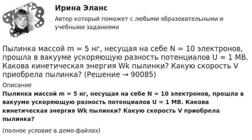     
            Описание
            Пылинка массой m = 5 нг, несущая на себе N = 10 электронов, прошла в вакууме ускоряющую разность потенциалов U = 1 МВ. Какова кинетическая энергия Wk пылинки? Какую скорость V приобрела пылинка?(полное условие в демо-файлах)   
            
            
            Пылинка массой m = 5 нг, несущая на себе N = 10 электронов, прошла в вакууме ускоряющую разность потенциалов U = 1 МВ. Какова кинетическая энергия T пылинки? Какую скорость V приобрела пылинка?Пылинка массой m = 5 нг, несущая на себе N = 10 электронов, прошла в вакууме ускоряющую разность потенциалов U = 1 МВ. Какова кинетическая энергия Wk пылинки? Какую скорость V приобрела пылинка?Пылинка, несущая заряд 12,2·10-9 Кл, притянулась к равномерно заряженной плоскости площадью 2 м2 с зарядом 10-5 Кл/м2. Определить, какое расстояние при этом пролетела пылинка, если работа, совершённая полем, равна 56·10-5 Дж.Пылинки, взвешенные в воздухе, имеют массу m = 10-18 г. Во сколько раз уменьшится их концентрация n при увеличении высоты на Dh = 10 м? Температура воздуха T = 300 К.Пылинки, взвешенные в воздухе, имеют массу m = 10-6 г. Во сколько раз уменьшится их концентрация при увеличении высоты на h = 10 м? Температура воздуха T = 300 К.Пылинки массой m = 10-17 г взвешены в воздухе. На поверхности Земли концентрация пылинок равна 1016 см-3. На какой высоте концентрация пылинок будет в 100 раз меньше? Температура атмосферы равна 300 К.ПЭНБ. EDUCONПылинка массой 8·10-15 кг удерживается в равновесии между горизонтально расположенными обкладками плоского конденсатора. Разность потенциалов между обкладками 490 В, а зазор между ними 1 см.Пылинка массой m = 10 мкг, несущая на себе заряд q = 10 нКл, влетела в электрическое поле в направлении силовых линий. После прохождения разности потенциалов U = 150 В пылинка имела скорость u = 20 м/с. Пылинка массой m = 1 пг, несущая на себе пять избыточных электронов, прошла в вакууме ускоряющую разность потенциалов 3 МВ. Найти:Пылинка массой m = 200 мкг, несущая на себе заряд Q = 40 нКл, влетела в электрическое поле E в направлении силовых линий поля. После прохождения разности потенциалов U = 200 В пылинка имела скорость u1 = 10 м/с.Пылинка массой m = 200 мкг, несущая на себе заряд Q = 40 нКл, влетела в электрическое поле в направлении силовых линий. После прохождения разности потенциалов U = 200 В пылинка имела скорость v = 10 м/с. Определить скорость v0Пылинка массой m = 5 мг, несущая на себе N = 10 электронов, прошла в вакууме ускоряющую разность потенциалов Dj = 1 мВ. Какова кинетическая энергия пылинки? Какую скорость приобрела пылинка?Пылинка массой m = 5 нг; несущая на себе N = 10 электронов, прошла в вакууме ускоряющую разность потенциалов U = 1 MB. Какова кинетическая энергия T пылинки? Какую скорость v приобрела пылинка?