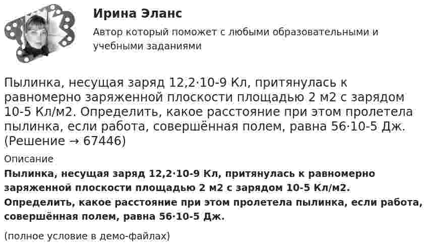     
            Описание
            Пылинка, несущая заряд 12,2·10-9 Кл, притянулась к равномерно заряженной плоскости площадью 2 м2 с зарядом 10-5 Кл/м2. Определить, какое расстояние при этом пролетела пылинка, если работа, совершённая полем, равна 56·10-5 Дж.(полное условие в демо-файлах)   
            
            
            Пылинка массой m = 5 нг, несущая на себе N = 10 электронов, прошла в вакууме ускоряющую разность потенциалов U = 1 МВ. Какова кинетическая энергия Wk пылинки? Какую скорость V приобрела пылинка?Пылинка, несущая заряд 12,2·10-9 Кл, притянулась к равномерно заряженной плоскости площадью 2 м2 с зарядом 10-5 Кл/м2. Определить, какое расстояние при этом пролетела пылинка, если работа, совершённая полем, равна 56·10-5 Дж.Пылинки, взвешенные в воздухе, имеют массу m = 10-18 г. Во сколько раз уменьшится их концентрация n при увеличении высоты на Dh = 10 м? Температура воздуха T = 300 К.Пылинки, взвешенные в воздухе, имеют массу m = 10-6 г. Во сколько раз уменьшится их концентрация при увеличении высоты на h = 10 м? Температура воздуха T = 300 К.Пылинки массой m = 10-17 г взвешены в воздухе. На поверхности Земли концентрация пылинок равна 1016 см-3. На какой высоте концентрация пылинок будет в 100 раз меньше? Температура атмосферы равна 300 К.ПЭНБ. EDUCONПятнадцатилетний Бекетов проник в столовую школы, откуда похитил продукты питанияПылинка массой m = 10 мкг, несущая на себе заряд q = 10 нКл, влетела в электрическое поле в направлении силовых линий. После прохождения разности потенциалов U = 150 В пылинка имела скорость u = 20 м/с. Пылинка массой m = 1 пг, несущая на себе пять избыточных электронов, прошла в вакууме ускоряющую разность потенциалов 3 МВ. Найти:Пылинка массой m = 200 мкг, несущая на себе заряд Q = 40 нКл, влетела в электрическое поле E в направлении силовых линий поля. После прохождения разности потенциалов U = 200 В пылинка имела скорость u1 = 10 м/с.Пылинка массой m = 200 мкг, несущая на себе заряд Q = 40 нКл, влетела в электрическое поле в направлении силовых линий. После прохождения разности потенциалов U = 200 В пылинка имела скорость v = 10 м/с. Определить скорость v0Пылинка массой m = 5 мг, несущая на себе N = 10 электронов, прошла в вакууме ускоряющую разность потенциалов Dj = 1 мВ. Какова кинетическая энергия пылинки? Какую скорость приобрела пылинка?Пылинка массой m = 5 нг; несущая на себе N = 10 электронов, прошла в вакууме ускоряющую разность потенциалов U = 1 MB. Какова кинетическая энергия T пылинки? Какую скорость v приобрела пылинка?Пылинка массой m = 5 нг, несущая на себе N = 10 электронов, прошла в вакууме ускоряющую разность потенциалов U = 1 МВ. Какова кинетическая энергия T пылинки? Какую скорость u приобрела пылинка?