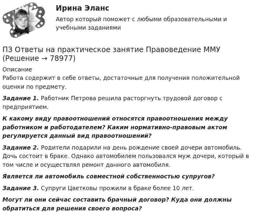      
            Описание
            Работа содержит в себе ответы, достаточные для получения положительной оценки по предмету. Задание 1. Работник Петрова решила расторгнуть трудовой договор с предприятием.         К какому виду правоотношений относятся правоотношения между работником и работодателем? Каким нормативно-правовым актом регулируется данный вид правоотношений? Задание 2. Родители подарили на день рождение своей дочери автомобиль. Дочь состоит в браке. Однако автомобилем пользовался муж дочери, который в том числе и осуществлял ремонт данного автомобиля. Является ли автомобиль совместной собственностью супругов? Задание 3. Супруги Цветковы прожили в браке более 10 лет.  Могут ли они сейчас составить брачный договор? Куда они должны обратиться для решения своего вопроса?   
            
            
            ПЗ Ответы на практическое занятие Основы самообразования и самоорганизации ММУПЗ Ответы на практическое занятие  Правоведение  ММУПЗ Ответы на практическое занятие ПредпринимательствоПЗ Ответы на практическое занятие Производственный менеджмент ММУПЗ Ответы на практическое занятие  ПРОТИВОДЕЙСТВИЕ КОРРУПЦИИ В ОРГАНАХ ЗАКОНОДАТЕЛЬНОЙ И ИСПОЛНИТЕЛЬНОЙ ВЛАСТИ ПЗ Ответы на практическое занятие Психология управления ММУПЗ Ответы на практическое занятие Русский язык и культура речи ММУПЗ Ответы на практическое занятие   ММУПЗ Ответы на практическое занятие   ММУПЗ Ответы на практическое занятие Моделирование экономических процессов ММУПЗ Ответы на практическое занятиеНАЛОГИ И НАЛОГООБЛОЖЕНИЕ ММУПЗ Ответы на практическое занятие   ОРГАНИЗАЦИОННОЕ ПОВЕДЕНИЕ ММУПЗ Ответы на практическое занятие  Организационное проектирование ММУПЗ Ответы на практическое занятие  ОРГАНИЗАЦИЯ ИННОВАЦИОННОЙ ДЕЯТЕЛЬНОСТИ ММУ