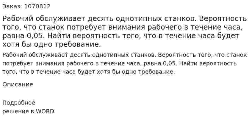 Рабочий обслуживает десять однотипных станков. Вероятность того, что станок потребует внимания рабочего в течение часа, равна 0,05. Найти вероятность того, что в течение часа будет хотя бы одно требование. 