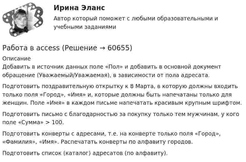      
            Описание
            Добавить в источник данных поле «Пол» и добавить в основной документ обращение (Уважаемый/Уважаемая), в зависимости от пола адресата.Подготовить поздравительную открытку к 8 Марта, в которую должны входить только поля «Город», «Имя» и, которые должны быть напечатаны только для женщин. Поле «Имя» в каждом письме напечатать красивым крупным шрифтом.Подготовить письмо с благодарностью за покупку только тем мужчинам, у кого поле «Сумма» > 100. Подготовить конверты с адресами, т.е. на конверте только поля «Город», «Фамилия», «Имя». Распечатать конверты по алфавиту городов.Подготовить список (каталог) адресатов (по алфавиту).   
            
            
            Работа 2. Определение биологической ценности белков методом аминокислотного скораРабота в accessРабота воспитателя с родителями: практическая психологическая деятельность (НИИ ДПО)Работа должностных лиц территориального органа МЧС России по организации совершения марша силами ликвидации ЧС в зону чрезвычайной ситуацииРабота за пределами рабочего времени у совместителя составляет:Работа, затраченная на толкание ядра, брошенного под углом 15 градусов к горизонту, равна 800 Дж. Масса ядра 8 кг. На каком расстоянии от места бросания ядро упадет на Землю? Принять g = 10м/с2. Результат представьте в единицах СИ.Работа и задачиПять задач по экономикеПять мальчиков собрали 53 гриба, причём известно, что никакие двое не собрали грибов поровну. Докажите, что какие-то трое из них собрали не менее 36 грибов.Пять последовательно соединенных источников с э.д.с. 1,2 В и внутренним сопротивлением 0,2 Ом каждый замкнуты на внешнее сопротивление R. Какой величины должно быть R, чтобы во внешней цепи выделялась максимальная мощность?Пять продуктов для укрепления иммунитетапять стилей Дизайн-мышление предполагает ...Работа 1 o Выберите коммерческий банк, соберите о нём информацию за 2 года: активы (млн. руб.), кредитный портфель (в млн. руб. и % к активам), количество филиалов и допофисов, прибыль и рентабельность активов (ROA) и капитала (ROE), рейтинги банка.Работа 1, вариант 2 - Расчет погрешностей прямых измерений. Метрология и информационно-измерительная техника (ИДДО МЭИ)
