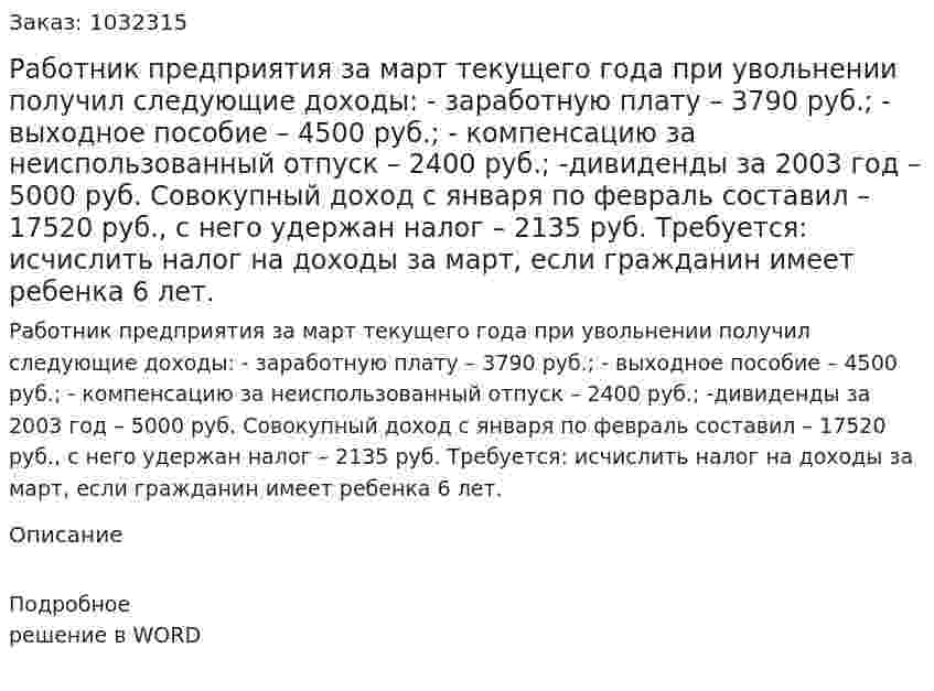 Работник предприятия за март текущего года при увольнении получил следующие доходы: - заработную плату – 3790 руб.;  - выходное пособие – 4500 руб.;  - компенсацию за неиспользованный отпуск – 2400 руб.;  -дивиденды за 2003 год – 5000 руб.  Совокупный доход с января по февраль составил – 17520 руб., с него удержан налог – 2135 руб. Требуется: исчислить налог на доходы за март, если гражданин имеет ребенка 6 лет. 