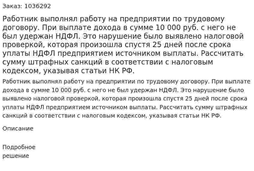 Работник выполнял работу на предприятии по трудовому договору. При выплате дохода в сумме 10 000 руб. с него не был удержан НДФЛ. Это нарушение было выявлено налоговой проверкой, которая произошла спустя 25 дней после срока уплаты НДФЛ предприятием источником выплаты. Рассчитать сумму штрафных санкций в соответствии с налоговым кодексом, указывая статьи НК РФ. 