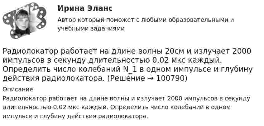      
            Описание
            Радиолокатор работает на длине волны  и излучает 2000 импульсов в секунду длительностью 0.02 мкс каждый. Определить число колебаний  в одном импульсе и глубину действия радиолокатора.   
            
            
            Радиолокатор обнаружил в море подводную лодку, отражённый сигнал от которой дошёл до него за t = 36 мкс. Учитывая, что диэлектрическая проницаемость воды e = 81, определите расстояние от локатора до подводной лодки.Радиолокатор работает на длине волны 20см и излучает 2000 импульсов в секунду длительностью 0.02 мкс каждый. Определить число колебаний N_1 в одном импульсе и глубину действия радиолокатора.Радиопередатчик искусственного спутника Земли работает на частоте 20 МГц. Какова длина волны передатчика?Радиус 4 четвертой зоны Френеля если радиус второй зоны Френеля для плоского волнового фронта равен 2 ммРадиус-вектор материальной точки изменяется со временем по закону r = 4t2 i + 3t j + 2 k. 	Определите: 1) скорость u; 2) ускорение a; 3) модуль скорости в момент времени t = 2 с.Радиус-вектор материальной точки изменяется со временем по закону r = 4t2 i + 3t j + 2 k. 	Определите: 1) скорость V; 2) ускорение a; 3) модуль скорости в момент времени t = 2 с.Радиус-вектор материальной точки изменяется со временем по закону r = 4t i – (10t2 – 4) j. Найдите уравнение траектории движения точки. Определите перемещение и модуль перемещения материальной точки за промежуток времени от t1 = 2 c до t2 = 5 c.Равновесие с учетом силы тренияРавновесная цена меди на мировом рынке составляет Р=1,2 долларов за фунт. Ежегодно продается q=695 млн. фунтов меди. Ценовая эластичность спроса на медь равна Ер=-0,7. Определить линейную функцию спроса на медьРавнодействующая гидростатического давления на цилиндрическую боковую поверхность равнаРавную пропускную способность разных рабочих мест одного процесса, пропорциональное обеспечение рабочих мест информацией, материальными ресурсами, кадрами обеспечивает такой принцип организации производственного процесса, как принцип ...Радиальной сетью называют сеть, целиком состоящую из: Выберите один ответ: a.радиальных и магистральных линий b.магистральных линий c.радиальных линийРадиоактивный изотоп плутония Pu претерпевает один альфа-распад, в результате чего получается новый атом, масса ядра которого Мя=390,29983*10^-27 кг = 235,04392 а.е.м. Для образовавшегося элемента рассчитать удельную энергию связи ядра. Радиоизотоп А1 с постоянной распада л1 превращается в радиоизотоп А2 с постоянной распада л2. Считая, что в начальный момент препарат только ядра изотопа А1, найти: 1) закон накопления радиоизотопа А2 со временем; 2) промежуток времени, через который