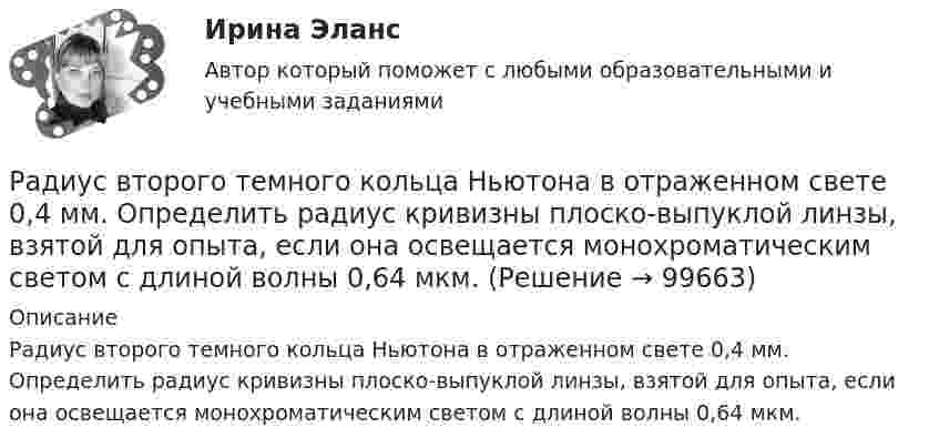      
            Описание
            Радиус второго темного кольца Ньютона в отраженном свете 0,4 мм. Определить радиус кривизны плоско-выпуклой линзы, взятой для опыта, если она освещается монохроматическим светом с длиной волны 0,64 мкм.   
            
            
            Радиус-векторы частицы r1 = 1ex + 2ey  и  r2 = 2ex – 3ey. 	Одна из сил F = 3ex + 4ey. Найти работу силы F. Все данные в СИ.Радиус второго темного кольца Ньютона в отраженном свете 0,4 мм. Определить радиус кривизны плоско-выпуклой линзы, взятой для опыта, если она освещается монохроматическим светом с длиной волны 0,64 мкм.Радиус кривизны вогнутого зеркала R = 20 см. На расстоянии a1 = 30 см от зеркала поставлен предмет высотой y1 = 1 см. Найти положение a2 и высоту у2 изображения. Радиус кривизны выпуклого зеркала равен R = 50см. Предмет высотой h = 15см находится на расстоянии, равно a = 1м от зеркала. Определить расстояние от зеркала до изображения b и его высоту H. Ответ дать в метрахРадиус кривизны плосковыпуклой линзы 12,1 м. Диаметр второго светлого  кольца Ньютона в отраженном свете равен 6,6 мм. Найти длину волны  падающего света, если он падает нормально. Ответ выразить в нм.Радиус Луны RЛ = 1,74·106 м, средняя плотность rЛ = 3,3·103 кг/м3. Определить ускорение gЛ свободного падения на поверхности Луны.Радиус Марса равен R = 3,4 Мм, масса M = 6,4·1023 кг. Определить напряжённость гравитационного поля на поверхности Марса.Радиус-вектор материальной точки изменяется со временем по закону r = 4t2 i + 3t j + 2 k. 	Определите: 1) скорость V; 2) ускорение a; 3) модуль скорости в момент времени t = 2 с.Радиус-вектор материальной точки изменяется со временем по закону r = 4t i – (10t2 – 4) j. Найдите уравнение траектории движения точки. Определите перемещение и модуль перемещения материальной точки за промежуток времени от t1 = 2 c до t2 = 5 c.Радиус – вектор материальной точки изменяется со временем по закону: r(t) = 4t^2*i + 3tj + 2k. Определите: а) скорость v ; б) ускорение a в момент времени t = 2 c.Радиус-вектор материальной точки изменяется со временем по закону r(t) = A (i coswt + j sinwt), где А = 0,5 м, w = 5 рад/с. Начертить траекторию точки. Определить модуль скорости |u| и модуль нормального ускорения |an|.Радиус-вектор частицы изменяется по закону:  r = 3t2i + 2tj + k.             Определить:  а) уравнение траектории частицы,  б) скорость и ускорение частицы в момент времени t0 = 1 с,Радиус-вектор частицы изменяется по закону: r = 4t2i + 3tj + 2k. Определить: а) уравнение траектории частицы, б) скорость и ускорение частицы в момент времени t0= 2 с, в) касательное и нормальное ускорение точки в этот же момент временРадиус-вектор частицы изменяется по закону r = 5i – 4tj +3t2k (м). Найти вектор скорости v; вектор ускорения a; модуль вектора скорости v в момент времени t =10с.                                        