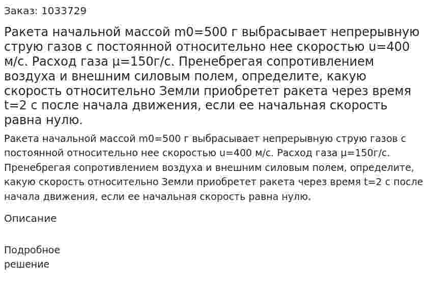 Ракета начальной массой m0=500 г выбрасывает непрерывную струю газов с постоянной относительно нее скоростью u=400 м/с. Расход газа μ=150г/с. Пренебрегая сопротивлением воздуха и внешним силовым полем, определите, какую скорость относительно Земли приобретет ракета через время t=2 с после начала движения, если ее начальная скорость равна нулю.  