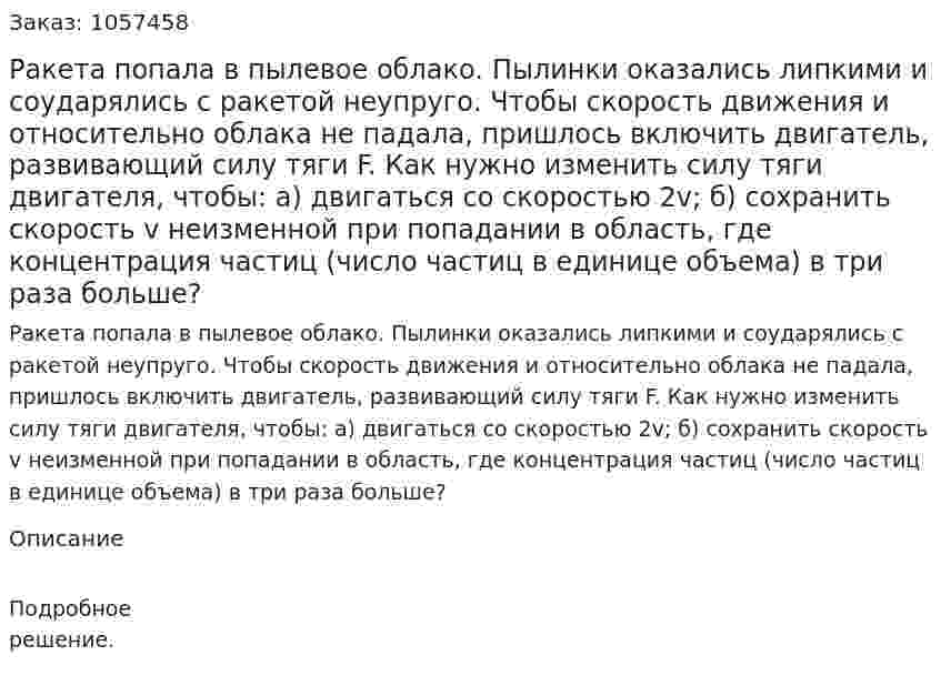 Ракета попала в пылевое облако. Пылинки оказались липкими и соударялись с ракетой неупруго. Чтобы скорость движения и относительно облака не падала, пришлось включить двигатель, развивающий силу тяги F. Как нужно изменить силу тяги двигателя, чтобы: а) двигаться со скоростью 2v; б) сохранить скорость v неизменной при попадании в область, где концентрация частиц (число частиц в единице объема) в три раза больше?  