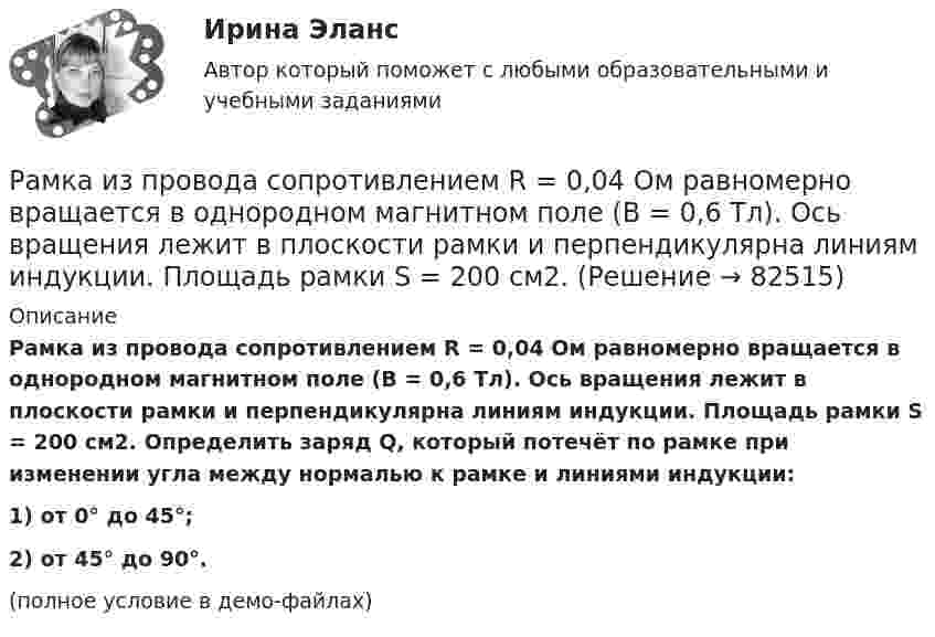     
            Описание
            Рамка из провода сопротивлением R = 0,04 Ом равномерно вращается в однородном магнитном поле (B = 0,6 Тл). Ось вращения лежит в плоскости рамки и перпендикулярна линиям индукции. Площадь рамки S = 200 см2. Определить заряд Q, который потечёт по рамке при изменении угла между нормалью к рамке и линиями индукции:1) от 0° до 45°;2) от 45° до 90°.(полное условие в демо-файлах)   
            
            
            Рамка из провода сопротивлением r = 0,04 Ом равномерно вращается в однородном магнитном поле (B = 0,6 Тл). Ось вращения лежит в плоскости рамки и перпендикулярна линиям индукции. Площадь рамки S = 200 см2Рамка из провода сопротивлением R = 0,04 Ом равномерно вращается в однородном магнитном поле (B = 0,6 Тл). Ось вращения лежит в плоскости рамки и перпендикулярна линиям индукции. Площадь рамки S = 200 см2.Рамка из провода сопротивлением R = 0,04 Ом равномерно вращается в однородном магнитном поле (B = 0,6 Тл). Ось вращения лежит в плоскости рамки и перпендикулярна линиям индукции. Площадь рамки S = 200 см2. Рамка из провода сопротивлением R = 0,04 Ом равномерно вращается в однородном магнитном поле (В = 0,6 Тл). Ось вращения лежит в плоскости рамки и перпендикулярна линиям индукции. Площадь рамки S = 200 см. Определить заряд Q, которыйРамка площадью 100 см2, содержащая 100 витков, равномерно вращается в однородном магнитном поле с индукцией 50 мТл. Определить максимальную ЭДС индукции, если ось вращения лежит в плоскости рамки Рамка площадью 400 см2, имеющая 100 витков, вращается в однородном магнитном поле с индукцией 0,01 Тл. Период обращения рамки 0,1 с. Определить максимальное значение ЭДС индукции в рамке. Рамка площадью 50 см2, содержащая 100 витков, равномерно вращается в однородном магнитном поле с индукцией 40 мТл. Определить максимальное значение ЭДС индукции, если рамка вращается с частотой 96 об/сРамка в виде кольца с током силой 1 А и радиусом 2 см находится в воздухе в однородном магнитном поле, напряжённость которого равна 75 А/м. Плоскость рамки составляет угол 10° с вектором напряжённости поля. Рамка вращается в однородном магнитном поле и содержит 100 витков медного провода сечением 0,5 мм2. Длина одного витка 0,4 м. Определите величину действующего тока в проводнике сопротивлением 5,64 Ом, присоединенным к концам рамки. Максимальная ЭДСРамка гальванометра длиной 4 см и шириной 1,5 см, содержащая 200 витков тонкой проволоки, находится в однородном магнитном поле с индукцией 0,1 Тл. Плоскость рамки параллельна линиям индукции. Рамка гальванометра длиной 4 см и шириной 2 см, содержащая 120 витков тонкой проволоки, находится в однородном магнитном поле, индукция которого равна 0.6 мТл. Плоскость рамки параллельна  направлению магнитного Рамка гальванометра длиной a = 4 см и шириной b = 1,5 см, содержащая N = 200 витков тонкой проволоки, находится в магнитном поле с индукцией B = 0,1 Тл. Плоскость рамки параллельна линиям индукции. Найти:Рамка гальванометра размером 4∙1,5 см2 содержит 200 витков и находится в магнитном поле индукции 0,05 Тл. Плоскость рамки параллельна линиям индукции. Вычислите вращающий момент, действующий на рамку, если по ней течёт ток 0,2 А.Рамка из провода сопротивлением r = 0,01 Ом равномерно вращается в однородном магнитном поле (B = 0,05 Тл). Ось вращения лежит в плоскости рамки и перпендикулярна линиям индукции. Площадь рамки S = 100 см2.