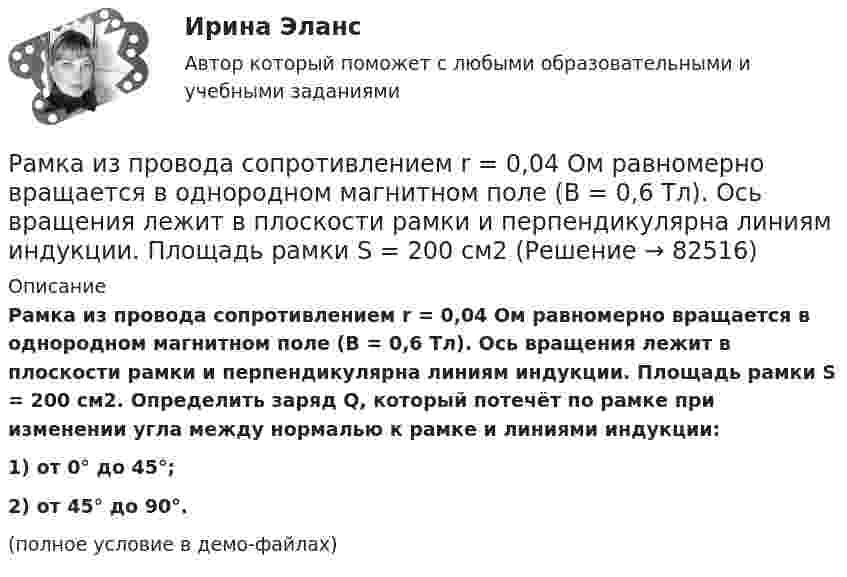     
            Описание
            Рамка из провода сопротивлением r = 0,04 Ом равномерно вращается в однородном магнитном поле (B = 0,6 Тл). Ось вращения лежит в плоскости рамки и перпендикулярна линиям индукции. Площадь рамки S = 200 см2. Определить заряд Q, который потечёт по рамке при изменении угла между нормалью к рамке и линиями индукции:1) от 0° до 45°;2) от 45° до 90°.(полное условие в демо-файлах)   
            
            
            Рамка из провода сопротивлением R = 0,01 Ом равномерно вращается в однородном магнитном поле с индукцией B = 0,05 Тл. Ось вращения лежит в плоскости рамки и перпендикулярна линиям индукции. Площадь рамки S = 100 см2.Рамка из провода сопротивлением r = 0,04 Ом равномерно вращается в однородном магнитном поле (B = 0,6 Тл). Ось вращения лежит в плоскости рамки и перпендикулярна линиям индукции. Площадь рамки S = 200 см2Рамка из провода сопротивлением R = 0,04 Ом равномерно вращается в однородном магнитном поле (B = 0,6 Тл). Ось вращения лежит в плоскости рамки и перпендикулярна линиям индукции. Площадь рамки S = 200 см2.Рамка из провода сопротивлением R = 0,04 Ом равномерно вращается в однородном магнитном поле (B = 0,6 Тл). Ось вращения лежит в плоскости рамки и перпендикулярна линиям индукции. Площадь рамки S = 200 см2. Рамка из провода сопротивлением R = 0,04 Ом равномерно вращается в однородном магнитном поле (В = 0,6 Тл). Ось вращения лежит в плоскости рамки и перпендикулярна линиям индукции. Площадь рамки S = 200 см. Определить заряд Q, которыйРамка площадью 100 см2, содержащая 100 витков, равномерно вращается в однородном магнитном поле с индукцией 50 мТл. Определить максимальную ЭДС индукции, если ось вращения лежит в плоскости рамки Рамка площадью 400 см2, имеющая 100 витков, вращается в однородном магнитном поле с индукцией 0,01 Тл. Период обращения рамки 0,1 с. Определить максимальное значение ЭДС индукции в рамке. Раковина отряда NummulitidaРамка в виде кольца с током силой 1 А и радиусом 2 см находится в воздухе в однородном магнитном поле, напряжённость которого равна 75 А/м. Плоскость рамки составляет угол 10° с вектором напряжённости поля. Рамка вращается в однородном магнитном поле и содержит 100 витков медного провода сечением 0,5 мм2. Длина одного витка 0,4 м. Определите величину действующего тока в проводнике сопротивлением 5,64 Ом, присоединенным к концам рамки. Максимальная ЭДСРамка гальванометра длиной 4 см и шириной 1,5 см, содержащая 200 витков тонкой проволоки, находится в однородном магнитном поле с индукцией 0,1 Тл. Плоскость рамки параллельна линиям индукции. Рамка гальванометра длиной 4 см и шириной 2 см, содержащая 120 витков тонкой проволоки, находится в однородном магнитном поле, индукция которого равна 0.6 мТл. Плоскость рамки параллельна  направлению магнитного Рамка гальванометра длиной a = 4 см и шириной b = 1,5 см, содержащая N = 200 витков тонкой проволоки, находится в магнитном поле с индукцией B = 0,1 Тл. Плоскость рамки параллельна линиям индукции. Найти:Рамка гальванометра размером 4∙1,5 см2 содержит 200 витков и находится в магнитном поле индукции 0,05 Тл. Плоскость рамки параллельна линиям индукции. Вычислите вращающий момент, действующий на рамку, если по ней течёт ток 0,2 А.