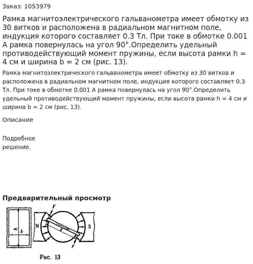 Рамка магнитоэлектрического гальванометра имеет обмотку из 30 витков и расположена в радиальном магнитном поле, индукция которого составляет 0.3 Тл. При токе в обмотке 0.001 А рамка повернулась на угол 90°.Определить удельный противодействующий момент пружины, если высота рамки h = 4 см и ширина b = 2 см (рис. 13). 