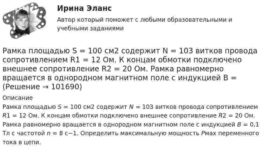       
            Описание
            Рамка площадью S = 100 см2 содержит N = 103 витков провода сопротивлением R1 = 12 Ом. К концам обмотки подключено внешнее сопротивление R2 = 20 Ом. Рамка равномерно вращается в однородном магнитном поле с индукцией В = 0,1 Тл с частотой n = 8 с−1. Определить максимальную мощность Рмах переменного тока в цепи.    