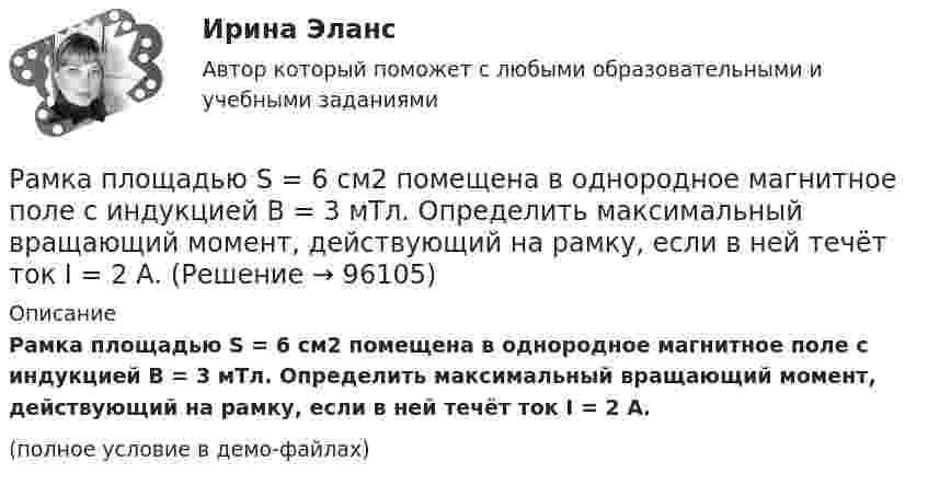     
            Описание
            Рамка площадью S = 6 см2 помещена в однородное магнитное поле с индукцией B = 3 мТл. Определить максимальный вращающий момент, действующий на рамку, если в ней течёт ток I = 2 А.(полное условие в демо-файлах)   
            
            
            Рамка площадью S = 50 см2, содержащая N = 100 витков, равномерно вращается в однородном магнитном поле с индукцией B = 40 мТл. Определить максимальную ЭДС индукции emax, если ось вращения Рамка площадью S = 6 см2 помещена в однородное магнитное поле с индукцией B = 3 мТл. Определить максимальный вращающий момент, действующий на рамку, если в ней течёт ток I = 2 А.Рамка, содержащая 1000 витков площадью 100 см2, равномерно вращается с частотой 10 об/с в магнитном поле напряженностью 10 кА/м. Ось вращения лежит в плоскости рамки и перпендикулярна линиям напряженности. Определить максимальную ЭДС индукцииРамка, содержащая N = 1000 витков площадью S = 100 см2, равномерно вращается с частотой n = 10 c-1 в магнитном поле напряжённостью H = 104 А/м. Ось вращения лежит в плоскости рамки и перпендикулярна линиям напряжённости.Рамка, содержащая N = 1500 витков площадью S = 50 см2 равномерно вращается с частотой n = 960 об/мин в магнитном поле напряжённостью H = 105 А/м. Ось вращения лежит в плоскости рамки и перпендикулярна линиям напряжённости.Рамка, содержащая N = 200 витков тонкого провода, может свободно вращаться относительно оси, лежащей в плоскости рамки. Площадь рамки S = 50 см2. Ось рамки перпендикулярна линиям индукции однородного магнитного поляРамка, содержащая N = 200 витков тонкого провода, может свободно вращаться относительно оси, лежащей в плоскости рамки. Площадь рамки S = 50 см2. Ось рамки перпендикулярна линиям индукции однородного магнитного поля (В = 0,05 Тл)Рамка из провода сопротивлением R = 0,04 Ом равномерно вращается в однородном магнитном поле (B = 0,6 Тл). Ось вращения лежит в плоскости рамки и перпендикулярна линиям индукции. Площадь рамки S = 200 см2. Рамка из провода сопротивлением R = 0,04 Ом равномерно вращается в однородном магнитном поле (В = 0,6 Тл). Ось вращения лежит в плоскости рамки и перпендикулярна линиям индукции. Площадь рамки S = 200 см. Определить заряд Q, которыйРамка площадью 100 см2, содержащая 100 витков, равномерно вращается в однородном магнитном поле с индукцией 50 мТл. Определить максимальную ЭДС индукции, если ось вращения лежит в плоскости рамки Рамка площадью 400 см2, имеющая 100 витков, вращается в однородном магнитном поле с индукцией 0,01 Тл. Период обращения рамки 0,1 с. Определить максимальное значение ЭДС индукции в рамке. Рамка площадью 50 см2, содержащая 100 витков, равномерно вращается в однородном магнитном поле с индукцией 40 мТл. Определить максимальное значение ЭДС индукции, если рамка вращается с частотой 96 об/сРамка площадью S = 150 см2 находится в однородном магнитном с индукцией B = 0,6 Тл. Плоскость рамки ориентирована перпендикулярно линиям индукции. Сопротивление рамки равно 0,5 Ом. Какой заряд протечёт по рамке, если выключить магнитное поле?Рамка площадью S= 220 см2 равномерно вращается с частотой n=10 с-1 относительно оси, лежащей в плоскости рамки и перпендикулярной линиям индукции однородного магнитного поля (В=0,12 Тл). Определить среднее 