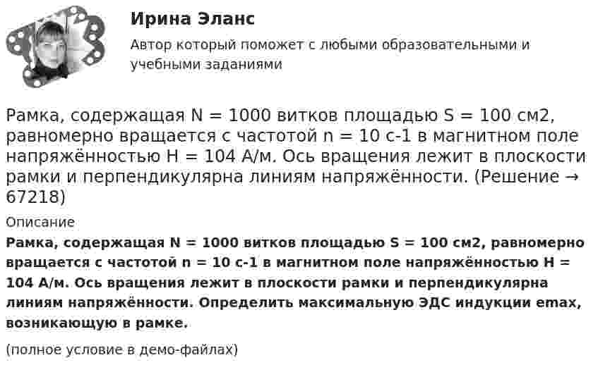     
            Описание
            Рамка, содержащая N = 1000 витков площадью S = 100 см2, равномерно вращается с частотой n = 10 c-1 в магнитном поле напряжённостью H = 104 А/м. Ось вращения лежит в плоскости рамки и перпендикулярна линиям напряжённости. Определить максимальную ЭДС индукции emax, возникающую в рамке.(полное условие в демо-файлах)   
            
            
            Рамка, содержащая 1000 витков площадью 100 см2, равномерно вращается с частотой 10 об/с в магнитном поле напряженностью 10 кА/м. Ось вращения лежит в плоскости рамки и перпендикулярна линиям напряженности. Определить максимальную ЭДС индукцииРамка, содержащая N = 1000 витков площадью S = 100 см2, равномерно вращается с частотой n = 10 c-1 в магнитном поле напряжённостью H = 104 А/м. Ось вращения лежит в плоскости рамки и перпендикулярна линиям напряжённости.Рамка, содержащая N = 1500 витков площадью S = 50 см2 равномерно вращается с частотой n = 960 об/мин в магнитном поле напряжённостью H = 105 А/м. Ось вращения лежит в плоскости рамки и перпендикулярна линиям напряжённости.Рамка, содержащая N = 200 витков тонкого провода, может свободно вращаться относительно оси, лежащей в плоскости рамки. Площадь рамки S = 50 см2. Ось рамки перпендикулярна линиям индукции однородного магнитного поляРамка, содержащая N = 200 витков тонкого провода, может свободно вращаться относительно оси, лежащей в плоскости рамки. Площадь рамки S = 50 см2. Ось рамки перпендикулярна линиям индукции однородного магнитного поля (В = 0,05 Тл)Рамка, содержащая N = 300 витков тонкого провода, может свободно вращаться относительно оси, лежащей в плоскости рамки. Площадь рамки S = 56 см2. Ось рамки перпендикулярна линиям индукции однородного магнитного поля Рамка с током 10 А, помещённая в однородное магнитное поле с индукцией 2·10-2 Тл, испытывает вращающий момент 0,08 Н·м. Найти число витков в обмотке рамки, если площадь витка 20 см2 и плоскость рамки составляет угол 60° с линиями поля.Рамка площадью 100 см2, содержащая 100 витков, равномерно вращается в однородном магнитном поле с индукцией 50 мТл. Определить максимальную ЭДС индукции, если ось вращения лежит в плоскости рамки Рамка площадью 400 см2, имеющая 100 витков, вращается в однородном магнитном поле с индукцией 0,01 Тл. Период обращения рамки 0,1 с. Определить максимальное значение ЭДС индукции в рамке. Рамка площадью 50 см2, содержащая 100 витков, равномерно вращается в однородном магнитном поле с индукцией 40 мТл. Определить максимальное значение ЭДС индукции, если рамка вращается с частотой 96 об/сРамка площадью S = 150 см2 находится в однородном магнитном с индукцией B = 0,6 Тл. Плоскость рамки ориентирована перпендикулярно линиям индукции. Сопротивление рамки равно 0,5 Ом. Какой заряд протечёт по рамке, если выключить магнитное поле?Рамка площадью S= 220 см2 равномерно вращается с частотой n=10 с-1 относительно оси, лежащей в плоскости рамки и перпендикулярной линиям индукции однородного магнитного поля (В=0,12 Тл). Определить среднее Рамка площадью S = 50 см2, содержащая N = 100 витков, равномерно вращается в однородном магнитном поле с индукцией B = 40 мТл. Определить максимальную ЭДС индукции emax, если ось вращенияРамка площадью S = 50 см2, содержащая N = 100 витков, равномерно вращается в однородном магнитном поле с индукцией B = 40 мТл. Определить максимальную ЭДС индукции emax, если ось вращения 