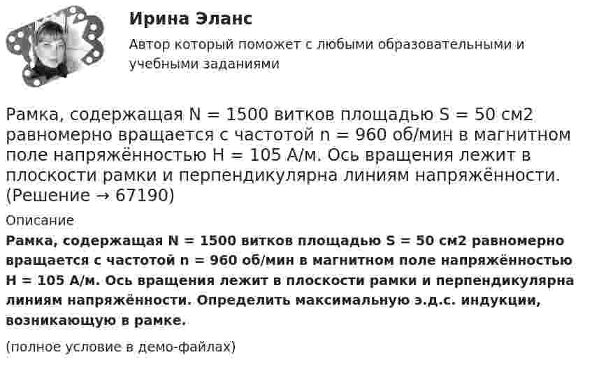     
            Описание
            Рамка, содержащая N = 1500 витков площадью S = 50 см2 равномерно вращается с частотой n = 960 об/мин в магнитном поле напряжённостью H = 105 А/м. Ось вращения лежит в плоскости рамки и перпендикулярна линиям напряжённости. Определить максимальную э.д.с. индукции, возникающую в рамке.(полное условие в демо-файлах)   
            
            
            Рамка, содержащая N = 1000 витков площадью S = 100 см2, равномерно вращается с частотой n = 10 c-1 в магнитном поле напряжённостью H = 104 А/м. Ось вращения лежит в плоскости рамки и перпендикулярна линиям напряжённости.Рамка, содержащая N = 1500 витков площадью S = 50 см2 равномерно вращается с частотой n = 960 об/мин в магнитном поле напряжённостью H = 105 А/м. Ось вращения лежит в плоскости рамки и перпендикулярна линиям напряжённости.Рамка, содержащая N = 200 витков тонкого провода, может свободно вращаться относительно оси, лежащей в плоскости рамки. Площадь рамки S = 50 см2. Ось рамки перпендикулярна линиям индукции однородного магнитного поляРамка, содержащая N = 200 витков тонкого провода, может свободно вращаться относительно оси, лежащей в плоскости рамки. Площадь рамки S = 50 см2. Ось рамки перпендикулярна линиям индукции однородного магнитного поля (В = 0,05 Тл)Рамка, содержащая N = 300 витков тонкого провода, может свободно вращаться относительно оси, лежащей в плоскости рамки. Площадь рамки S = 56 см2. Ось рамки перпендикулярна линиям индукции однородного магнитного поля Рамка с током 10 А, помещённая в однородное магнитное поле с индукцией 2·10-2 Тл, испытывает вращающий момент 0,08 Н·м. Найти число витков в обмотке рамки, если площадь витка 20 см2 и плоскость рамки составляет угол 60° с линиями поля.Рамки для оформления дипломных, курсовых и лабораторных работРамка площадью 400 см2, имеющая 100 витков, вращается в однородном магнитном поле с индукцией 0,01 Тл. Период обращения рамки 0,1 с. Определить максимальное значение ЭДС индукции в рамке. Рамка площадью 50 см2, содержащая 100 витков, равномерно вращается в однородном магнитном поле с индукцией 40 мТл. Определить максимальное значение ЭДС индукции, если рамка вращается с частотой 96 об/сРамка площадью S = 150 см2 находится в однородном магнитном с индукцией B = 0,6 Тл. Плоскость рамки ориентирована перпендикулярно линиям индукции. Сопротивление рамки равно 0,5 Ом. Какой заряд протечёт по рамке, если выключить магнитное поле?Рамка площадью S= 220 см2 равномерно вращается с частотой n=10 с-1 относительно оси, лежащей в плоскости рамки и перпендикулярной линиям индукции однородного магнитного поля (В=0,12 Тл). Определить среднее Рамка площадью S = 50 см2, содержащая N = 100 витков, равномерно вращается в однородном магнитном поле с индукцией B = 40 мТл. Определить максимальную ЭДС индукции emax, если ось вращенияРамка площадью S = 50 см2, содержащая N = 100 витков, равномерно вращается в однородном магнитном поле с индукцией B = 40 мТл. Определить максимальную ЭДС индукции emax, если ось вращения Рамка площадью S = 6 см2 помещена в однородное магнитное поле с индукцией B = 3 мТл. Определить максимальный вращающий момент, действующий на рамку, если в ней течёт ток I = 2 А.