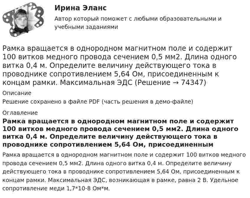     
            Описание
            Решение сохранено в файле PDF (часть решения в демо-файле) 
            Оглавление
            Рамка вращается в однородном магнитном поле и содержит 100 витков медного провода сечением 0,5 мм2. Длина одного витка 0,4 м. Определите величину действующего тока в проводнике сопротивлением 5,64 Ом, присоединенным к концам рамки. Максимальная ЭДС, возникающая в рамке, равна 2 В. Удельное сопротивление меди 1,7*10-8 Ом*м.  
            
            
            Рамка в виде кольца с током силой 1 А и радиусом 2 см находится в воздухе в однородном магнитном поле, напряжённость которого равна 75 А/м. Плоскость рамки составляет угол 10° с вектором напряжённости поля. Рамка вращается в однородном магнитном поле и содержит 100 витков медного провода сечением 0,5 мм2. Длина одного витка 0,4 м. Определите величину действующего тока в проводнике сопротивлением 5,64 Ом, присоединенным к концам рамки. Максимальная ЭДСРамка гальванометра длиной 4 см и шириной 1,5 см, содержащая 200 витков тонкой проволоки, находится в однородном магнитном поле с индукцией 0,1 Тл. Плоскость рамки параллельна линиям индукции. Рамка гальванометра длиной 4 см и шириной 2 см, содержащая 120 витков тонкой проволоки, находится в однородном магнитном поле, индукция которого равна 0.6 мТл. Плоскость рамки параллельна  направлению магнитного Рамка гальванометра длиной a = 4 см и шириной b = 1,5 см, содержащая N = 200 витков тонкой проволоки, находится в магнитном поле с индукцией B = 0,1 Тл. Плоскость рамки параллельна линиям индукции. Найти:Рамка гальванометра размером 4∙1,5 см2 содержит 200 витков и находится в магнитном поле индукции 0,05 Тл. Плоскость рамки параллельна линиям индукции. Вычислите вращающий момент, действующий на рамку, если по ней течёт ток 0,2 А.Рамка из провода сопротивлением r = 0,01 Ом равномерно вращается в однородном магнитном поле (B = 0,05 Тл). Ось вращения лежит в плоскости рамки и перпендикулярна линиям индукции. Площадь рамки S = 100 см2.Ракета запускается в вертикальном направлении с поверхности планеты со скоростью v_1=6 км/с. На высоте h скорость ракеты равна v_2=0. Найдите высоту h, если вторая космическая скорость для данной планеты будет равна V_II=11,2 км/с, радиус планеты равРакета запускается в вертикальном направлении с поверхности планеты со скоростью v_1=8 км/с. На высоте h=R скорость ракеты равна v_2. Найдите скорость ракеты v_2, если первая космическая скорость для данной планеты будет равна V_I=8 км/с.Ракета, исходная масса которой равна 300 г, выбрасывает продукты сгорания с относительной скоростью 200 м/с, расходуя 100 г/с горючего. Если пренебречь сопротивлением воздуха и тяготением, то ракета достигнет скорости 50 м/с за интервал Ракета массой 250 г содержит в себе 50 г взрывчатого вещества. На какую высоту она может подняться, если предположить, что взрывчатое вещество взрывается всё сразу, а образовавшиеся пороховые газы имеют скорость 300 м/с? Определить Ракета с начальной массой M = 500 г выбрасывает нейтральную струю газов с постоянной относительно неё скоростью U = 400 м/с. Расход газа m = 150 г/с. Пренебрегая сопротивлением воздуха и внешним силовым полем, определить, Ракета установлена на поверхности Земли для запуска в вертикальном направлении. При какой минимальной скорости u1, сообщённой ракете при запуске, она удалится от поверхности на расстояние, равное радиусу ЗемлиРакетный снаряд поднимается вертикально вверх. Считая, что при постоянной силе тяги ускорение ракеты (за счёт уменьшения её веса) растёт по закону  a = A / (b – ct), (b – ct > 0),
