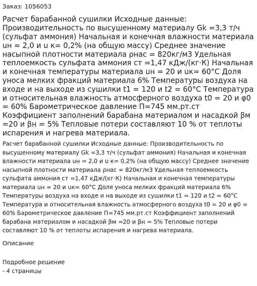 Расчет барабанной сушилки  Исходные данные:   Производительность по высушенному материалу Gk =3,3 т/ч  (сульфат аммония)  Начальная и конечная влажности материала uн = 2,0 и u к= 0,2% (на общую массу)  Среднее значение насыпной плотности материала  ρнас = 820кг/м3  Удельная теплоемкость сульфата аммония ст =1,47 кДж/(кг·К)  Начальная и конечная температуры материала uн = 20 и uк= 60°С  Доля уноса мелких фракций материала 6%   Температуры воздуха на входе и на выходе из сушилки t1 = 120 и t2 = 60°С  Температура и относительная влажность атмосферного воздуха  t0 = 20 и φ0 = 60%  Барометрическое давление П=745 мм.рт.ст   Коэффициент заполнений барабана материалом и насадкой βм =20 и βн = 5%  Тепловые потери составляют 10 % от теплоты испарения и нагрева материала. 