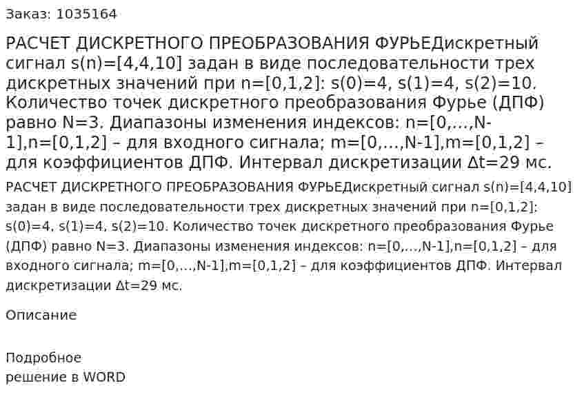 РАСЧЕТ ДИСКРЕТНОГО ПРЕОБРАЗОВАНИЯ ФУРЬЕДискретный сигнал s(n)=[4,4,10] задан в виде последовательности трех дискретных значений при n=[0,1,2]: s(0)=4, s(1)=4, s(2)=10. Количество точек дискретного преобразования Фурье (ДПФ) равно N=3. Диапазоны изменения индексов:  n=[0,…,N-1],n=[0,1,2] – для входного сигнала; m=[0,…,N-1],m=[0,1,2] – для коэффициентов ДПФ. Интервал дискретизации ∆t=29 мс. 