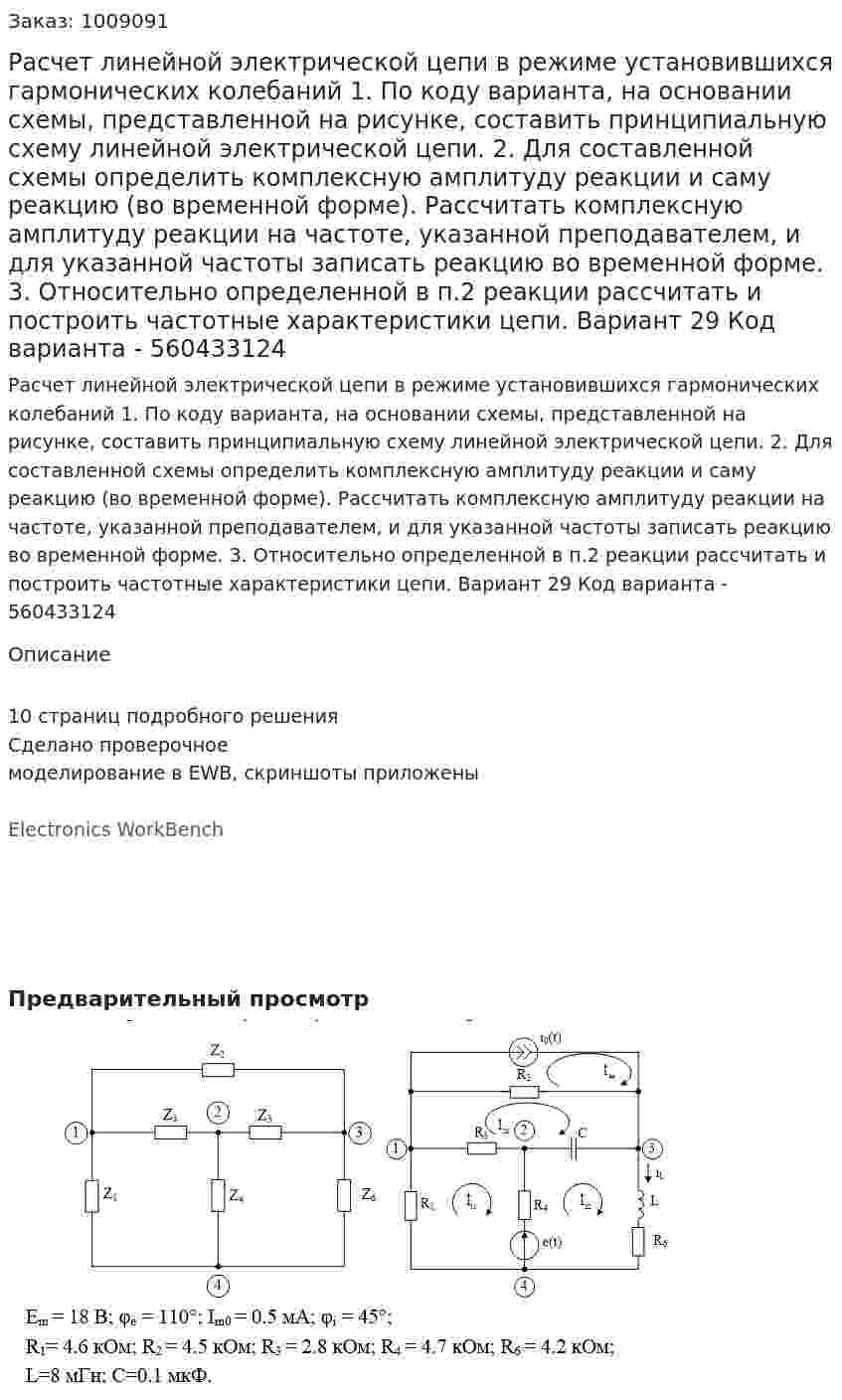 Расчет линейной электрической цепи в режиме установившихся гармонических колебаний 1. По коду варианта, на основании схемы, представленной на рисунке, составить принципиальную схему линейной электрической цепи.     2. Для составленной схемы определить комплексную амплитуду реакции и саму реакцию (во временной форме). Рассчитать комплексную амплитуду реакции на частоте, указанной преподавателем, и для указанной частоты записать реакцию во временной форме. 3. Относительно определенной в п.2 реакции рассчитать и построить частотные характеристики цепи. Вариант 29  Код варианта - 560433124 