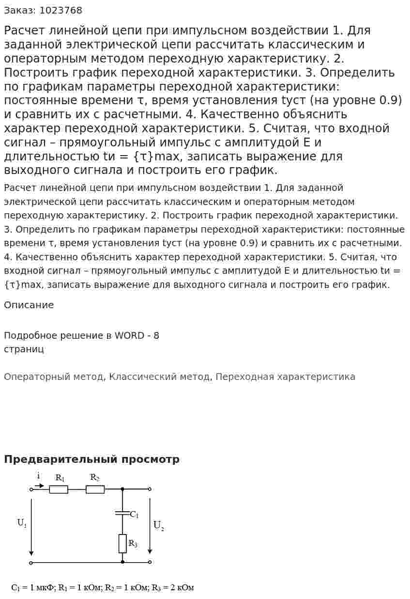 Расчет линейной цепи при импульсном воздействии  1.	Для заданной электрической цепи рассчитать классическим и операторным методом переходную характеристику. 2.	Построить график переходной характеристики. 3.	Определить по графикам параметры переходной характеристики: постоянные времени τ, время установления tуст (на уровне 0.9) и сравнить их с расчетными. 4.	Качественно объяснить характер переходной характеристики. 5.	Считая, что входной сигнал – прямоугольный импульс с амплитудой Е и длительностью tи = {τ}max, записать выражение для выходного сигнала и построить его график. 