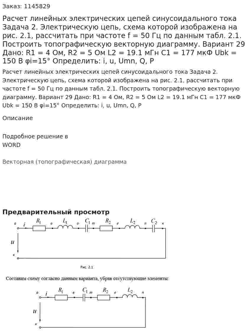 Расчет линейных электрических цепей синусоидального тока  Задача 2.  Электрическую цепь, схема которой изображена на рис. 2.1, рассчитать при частоте f = 50 Гц по данным табл. 2.1. Построить топографическую векторную диаграмму.   Вариант 29 Дано:   R1 = 4 Ом, R2 = 5 Ом L2 = 19.1 мГн С1 = 177 мкФ Ubk = 150 В φi=15° Определить: i, u, Umn, Q, P 