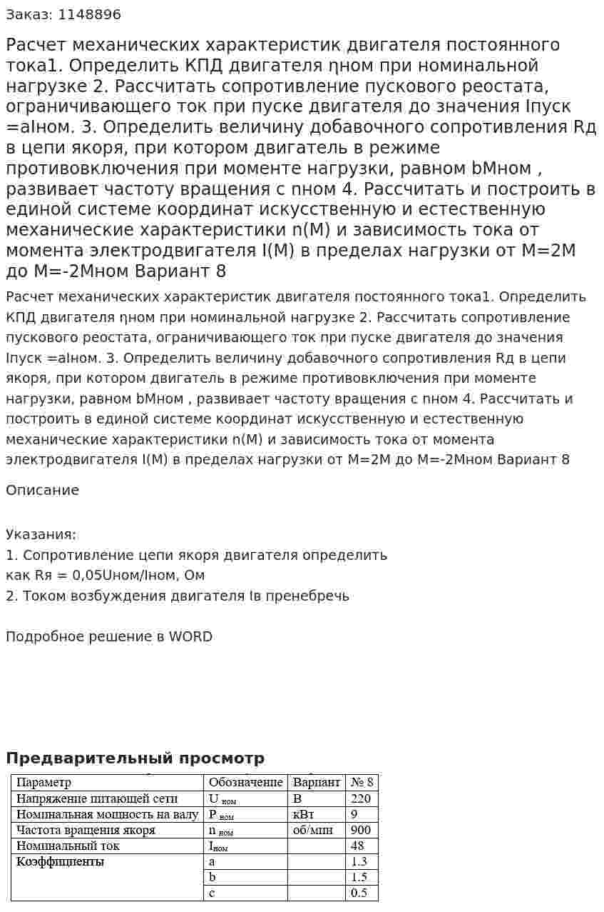Расчет механических характеристик двигателя  постоянного тока1.	Определить КПД двигателя ηном при номинальной нагрузке    2.	Рассчитать сопротивление пускового реостата, ограничивающего ток при пуске двигателя до значения Iпуск =аIном. 3.	Определить величину добавочного сопротивления Rд в цепи якоря, при котором двигатель в режиме противовключения при моменте нагрузки, равном bМном , развивает частоту вращения с nном 4.	Рассчитать и построить в единой системе координат искусственную и естественную механические характеристики n(M) и зависимость тока от момента электродвигателя I(M) в пределах нагрузки от М=2М до М=-2Мном Вариант 8 