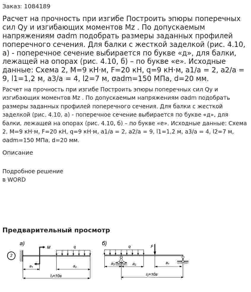 Расчет на прочность при изгибе	 Построить эпюры поперечных сил Qy  и изгибающих моментов  Mz .  По  допускаемым  напряжениям   σadm   подобрать  размеры  заданных  профилей поперечного сечения. Для балки с жесткой заделкой (рис. 4.10, а)  -   поперечное  сечение  выбирается  по  букве «д», для  балки,  лежащей  на  опорах  (рис. 4.10, б) – по букве «е».  Исходные данные:   Схема 2,  M=9 кН·м,  F=20 кН,  q=9 кН·м,  a1/a = 2,  a2/a = 9,   l1=1,2 м,  a3/a = 4,    l2=7 м,   σadm=150 МПа,  d=20 мм. 
