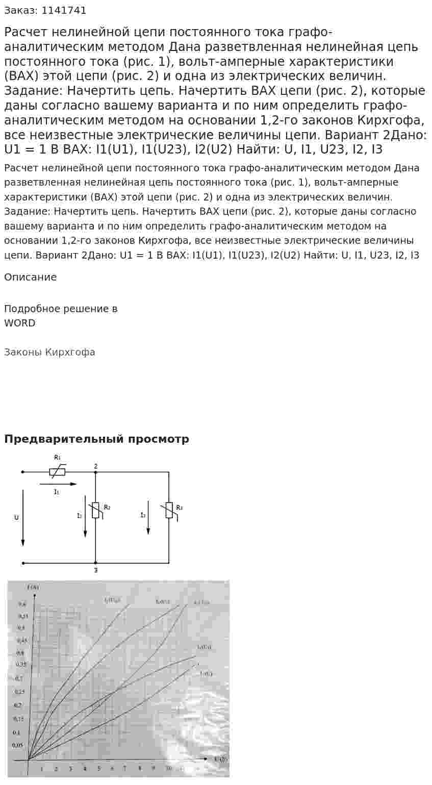 Расчет нелинейной цепи постоянного тока графо-аналитическим методом Дана разветвленная нелинейная цепь постоянного тока (рис. 1), вольт-амперные характеристики (ВАХ) этой цепи (рис. 2) и одна из электрических величин. Задание: Начертить цепь. Начертить ВАХ цепи (рис. 2), которые даны согласно вашему варианта и по ним определить графо-аналитическим методом на основании 1,2-го законов Кирхгофа, все неизвестные электрические величины цепи.    Вариант 2Дано: U1 = 1 В ВАХ: I1(U1), I1(U23), I2(U2) Найти: U, I1, U23, I2, I3 