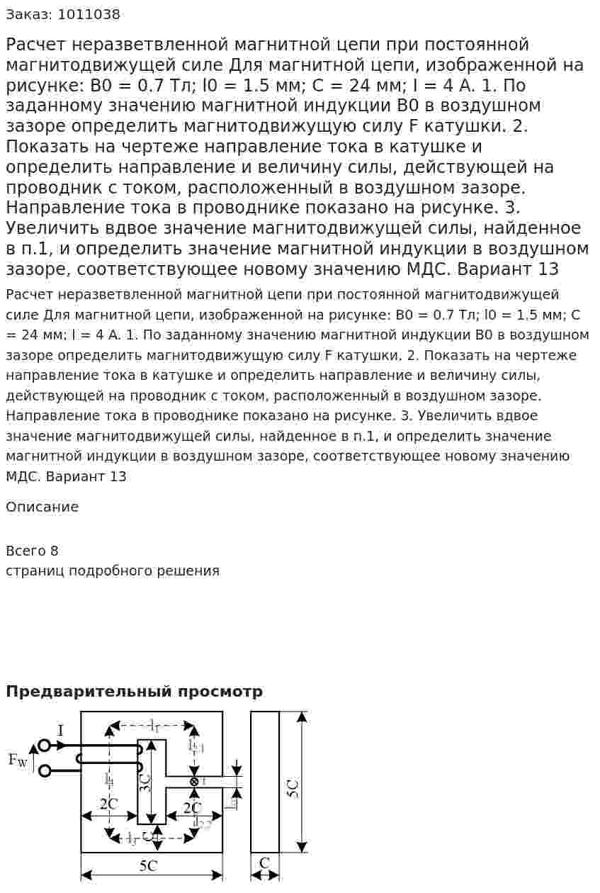 Расчет неразветвленной магнитной цепи при постоянной магнитодвижущей силе  Для магнитной цепи, изображенной на рисунке:   В0 = 0.7 Тл; l0 = 1.5 мм; С = 24 мм; I = 4 A.  1. По заданному значению магнитной индукции B0 в воздушном зазоре определить магнитодвижущую силу F катушки. 2. Показать на чертеже направление тока в катушке и определить направление и величину силы, действующей на проводник с током, расположенный в воздушном зазоре. Направление тока в проводнике показано на рисунке. 3. Увеличить вдвое значение магнитодвижущей силы, найденное в п.1, и определить значение магнитной индукции в воздушном зазоре, соответствующее новому значению МДС. Вариант 13 