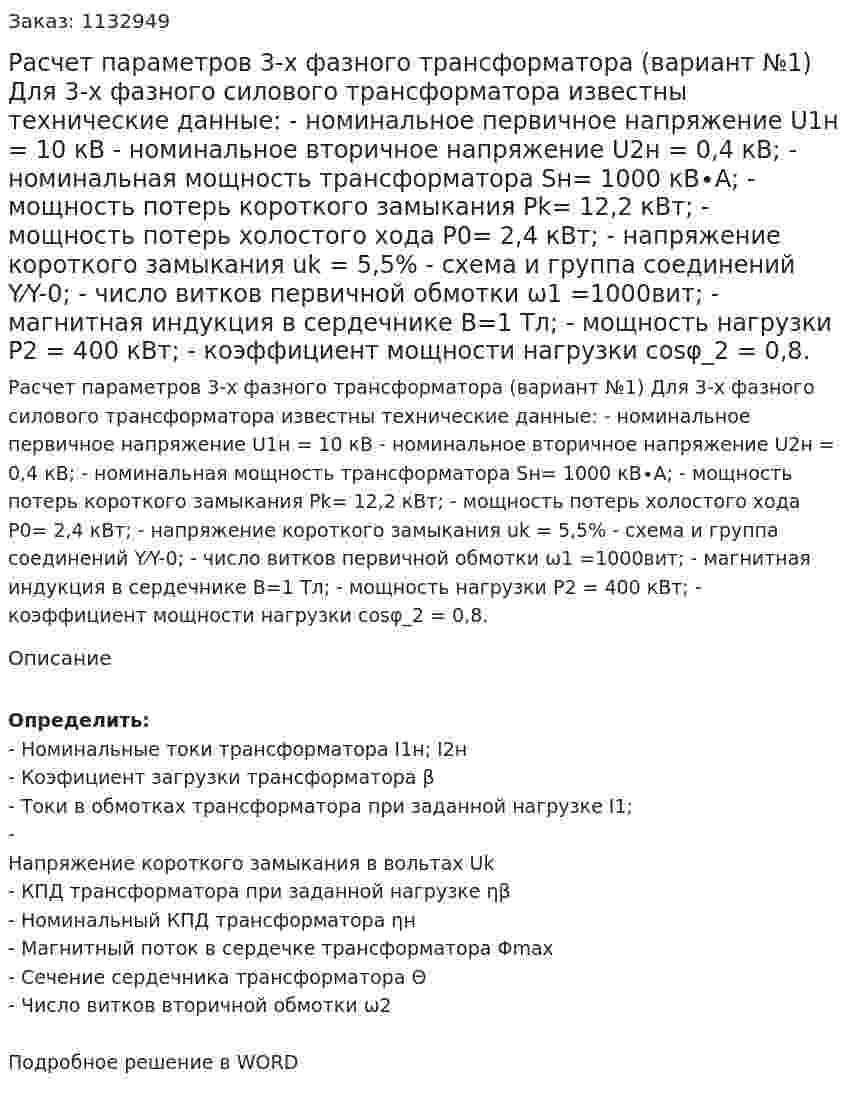 Расчет параметров 3-х фазного трансформатора (вариант №1)  Для 3-х фазного силового трансформатора известны технические данные: -   номинальное первичное напряжение                       U1н = 10 кВ  -   номинальное вторичное напряжение                       U2н = 0,4 кВ; -   номинальная мощность трансформатора            Sн= 1000 кВ∙А; -   мощность потерь короткого замыкания              Pk= 12,2 кВт; -   мощность потерь холостого хода                             P0= 2,4 кВт; -   напряжение короткого замыкания       uk = 5,5% -  схема и группа соединений                                         Y⁄Y-0; -   число витков первичной обмотки                          ω1 =1000вит; -   магнитная индукция в сердечнике                         B=1 Тл; -   мощность нагрузки                                                       P2 = 400 кВт; -   коэффициент мощности нагрузки                         cosφ_2 = 0,8.  